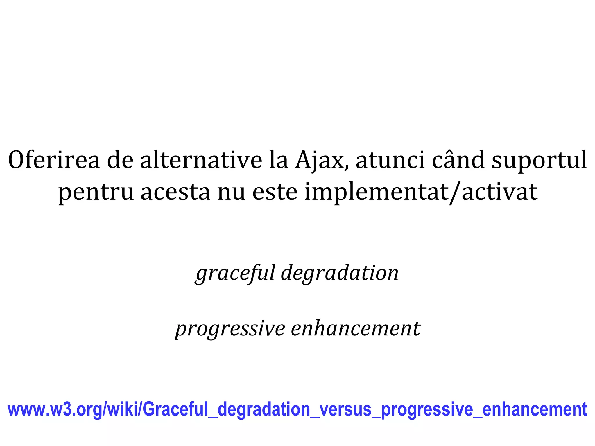 Dr.SabinBuragaprofs.info.uaic.ro/~busaco
Oferirea de alternative la Ajax, atunci când suportul
pentru acesta nu este implementat/activat
graceful degradation
progressive enhancement
www.w3.org/wiki/Graceful_degradation_versus_progressive_enhancement
 