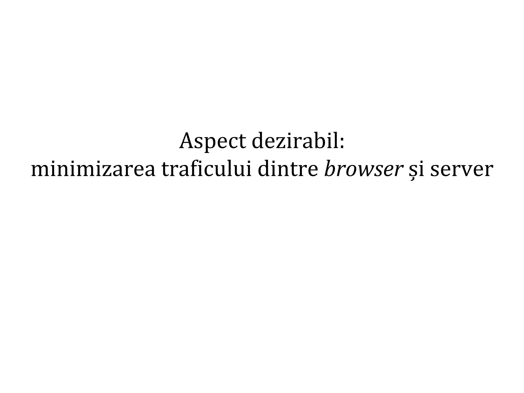 Dr.SabinBuragaprofs.info.uaic.ro/~busaco
Aspect dezirabil:
minimizarea traficului dintre browser și server
 