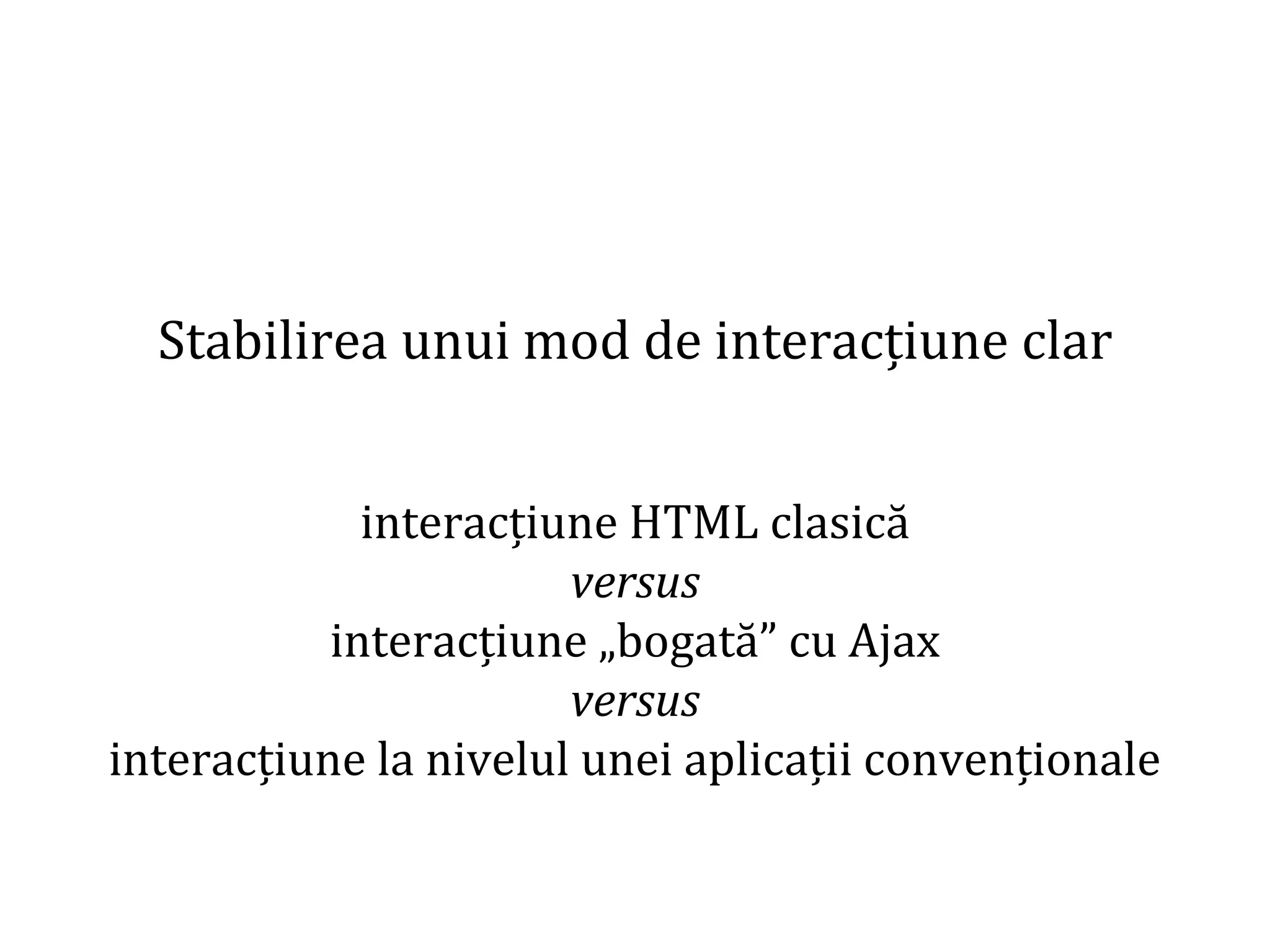 Dr.SabinBuragaprofs.info.uaic.ro/~busaco
Stabilirea unui mod de interacțiune clar
interacțiune HTML clasică
versus
interacțiune „bogată” cu Ajax
versus
interacțiune la nivelul unei aplicații convenționale
 