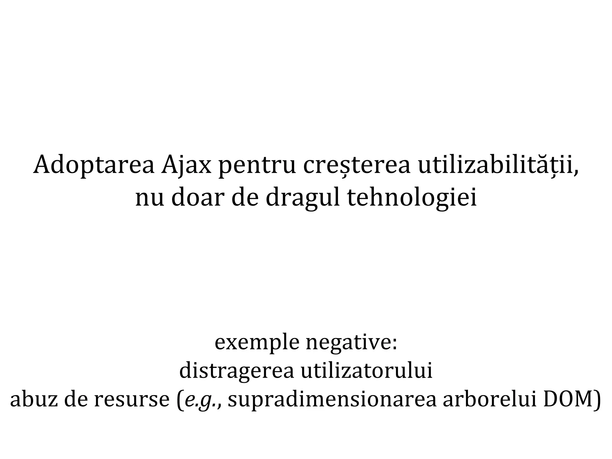 Dr.SabinBuragaprofs.info.uaic.ro/~busaco
Adoptarea Ajax pentru creșterea utilizabilității,
nu doar de dragul tehnologiei
exemple negative:
distragerea utilizatorului
abuz de resurse (e.g., supradimensionarea arborelui DOM)
 