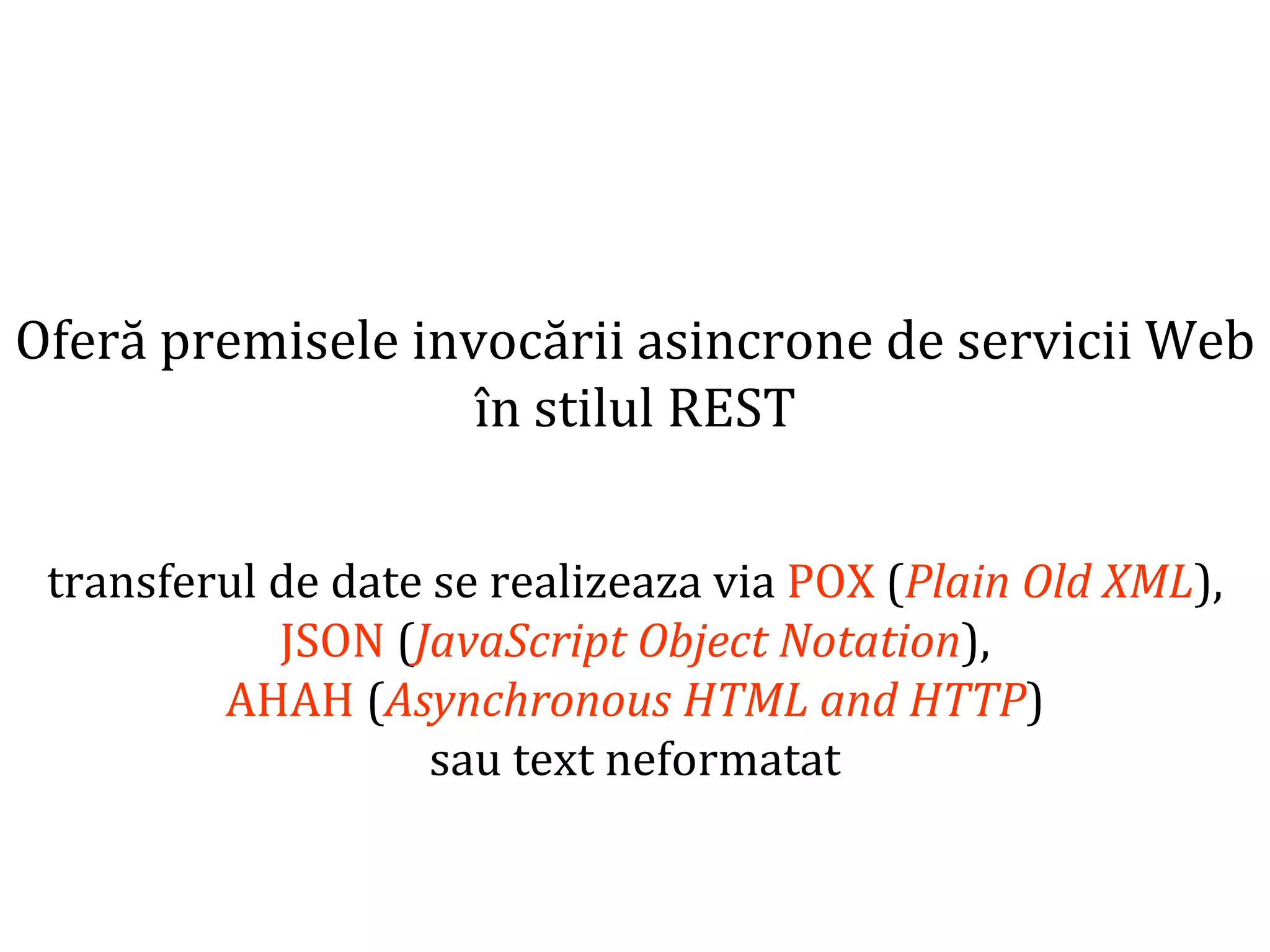 Dr.SabinBuragaprofs.info.uaic.ro/~busaco
Oferă premisele invocării asincrone de servicii Web
în stilul REST
transferul de date se realizeaza via POX (Plain Old XML),
JSON (JavaScript Object Notation),
AHAH (Asynchronous HTML and HTTP)
sau text neformatat
 