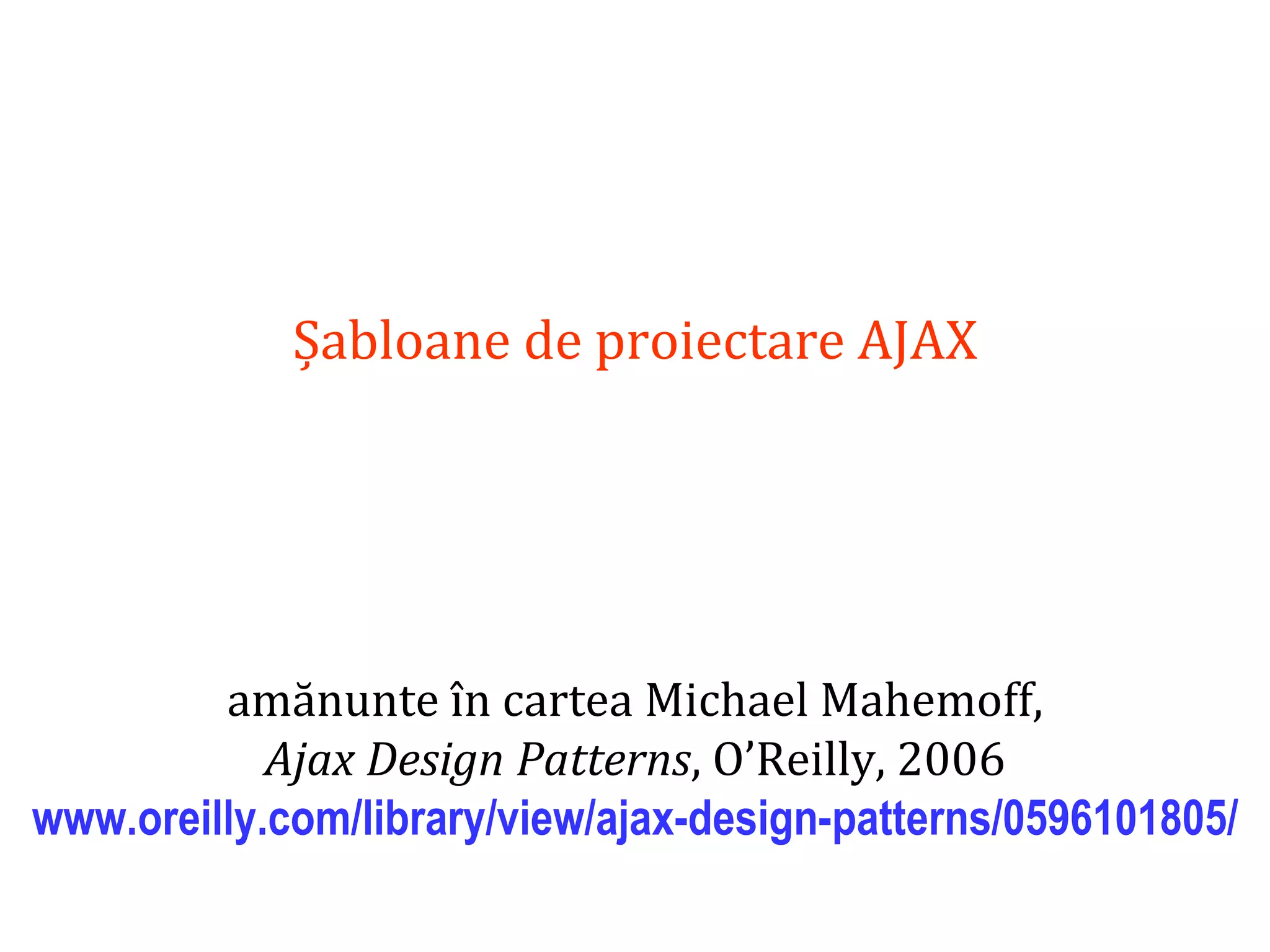 Dr.SabinBuragaprofs.info.uaic.ro/~busaco
Șabloane de proiectare AJAX
amănunte în cartea Michael Mahemoff,
Ajax Design Patterns, O’Reilly, 2006
www.oreilly.com/library/view/ajax-design-patterns/0596101805/
 