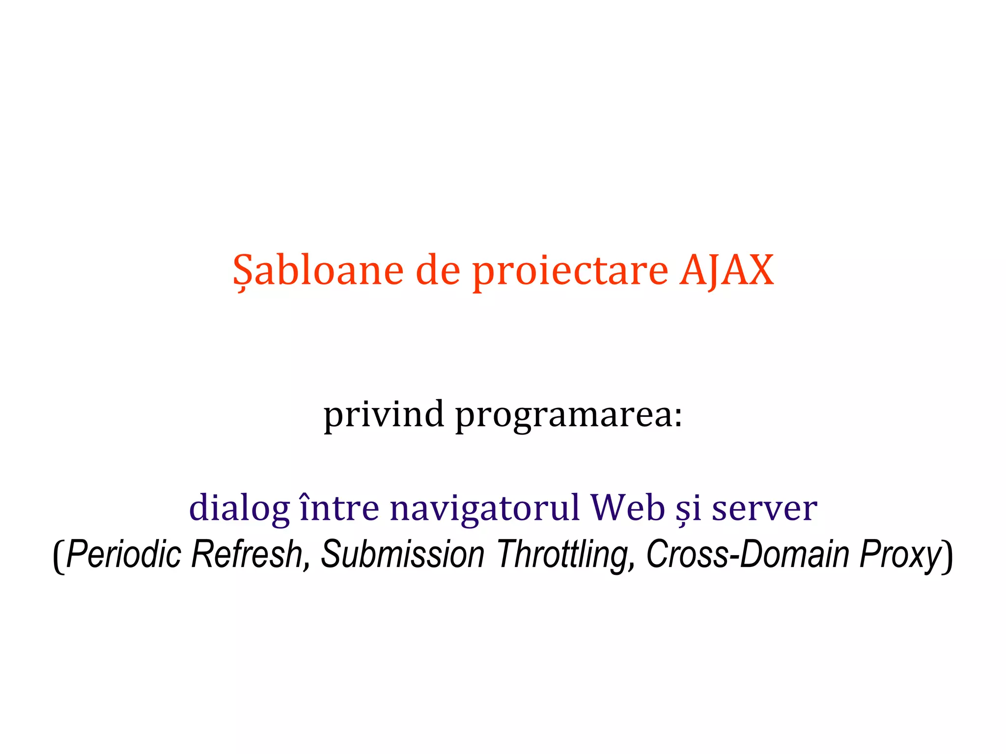 Dr.SabinBuragaprofs.info.uaic.ro/~busaco
Șabloane de proiectare AJAX
privind programarea:
dialog între navigatorul Web și server
(Periodic Refresh, Submission Throttling, Cross-Domain Proxy)
 