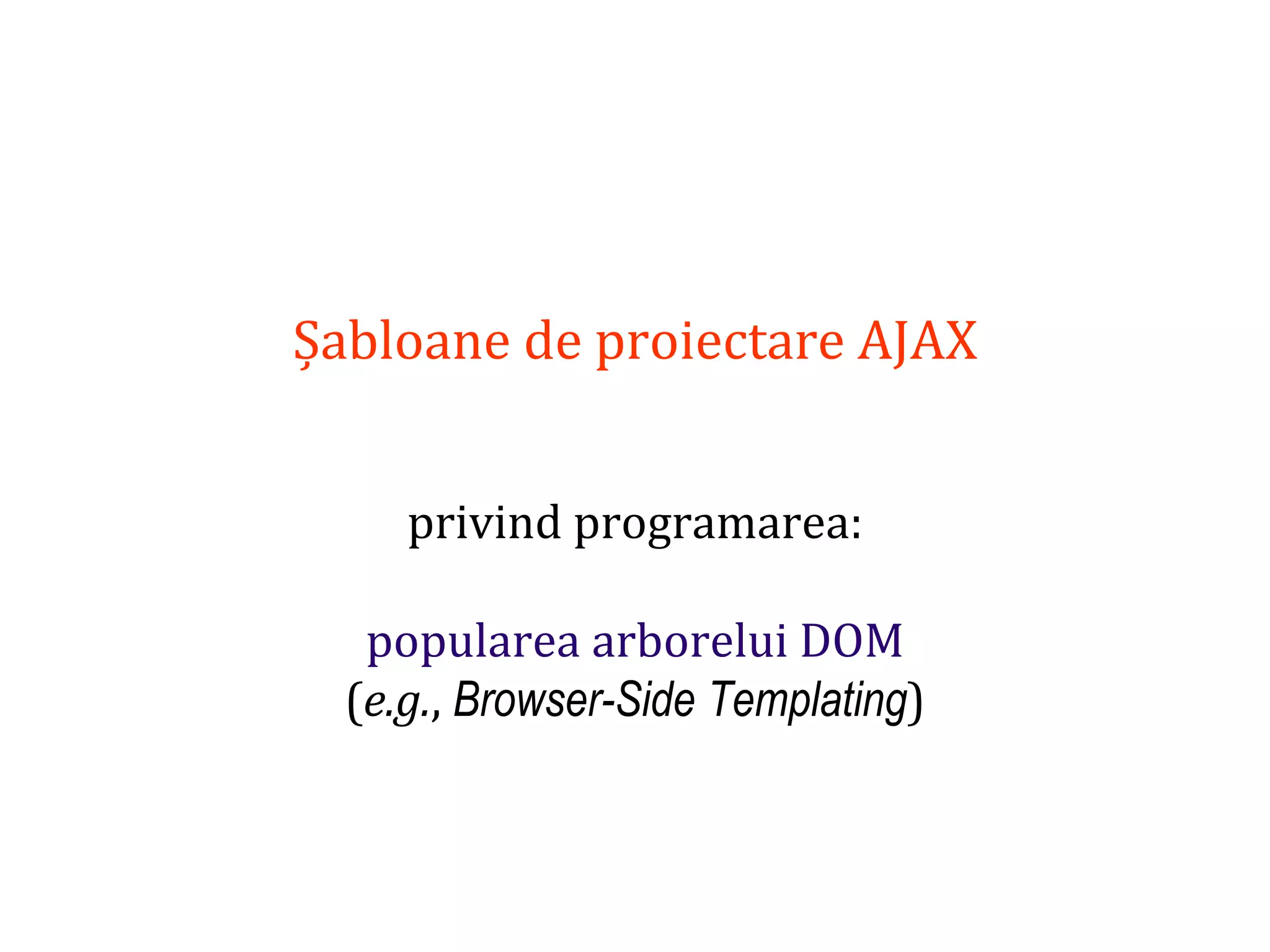 Dr.SabinBuragaprofs.info.uaic.ro/~busaco
Șabloane de proiectare AJAX
privind programarea:
popularea arborelui DOM
(e.g., Browser-Side Templating)
 