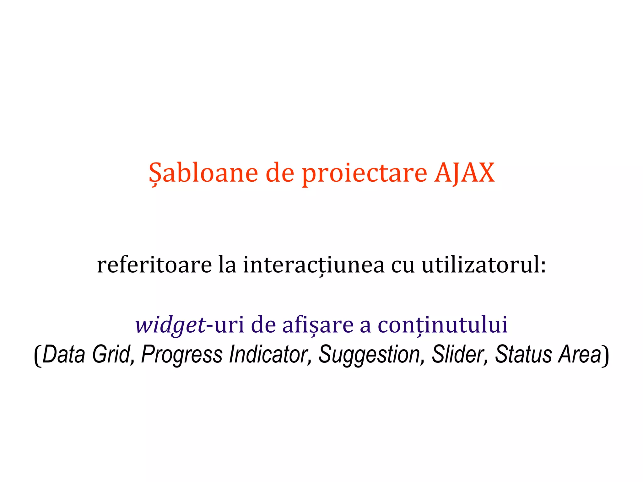 Dr.SabinBuragaprofs.info.uaic.ro/~busaco
Șabloane de proiectare AJAX
referitoare la interacțiunea cu utilizatorul:
widget-uri de afișare a conținutului
(Data Grid, Progress Indicator, Suggestion, Slider, Status Area)
 