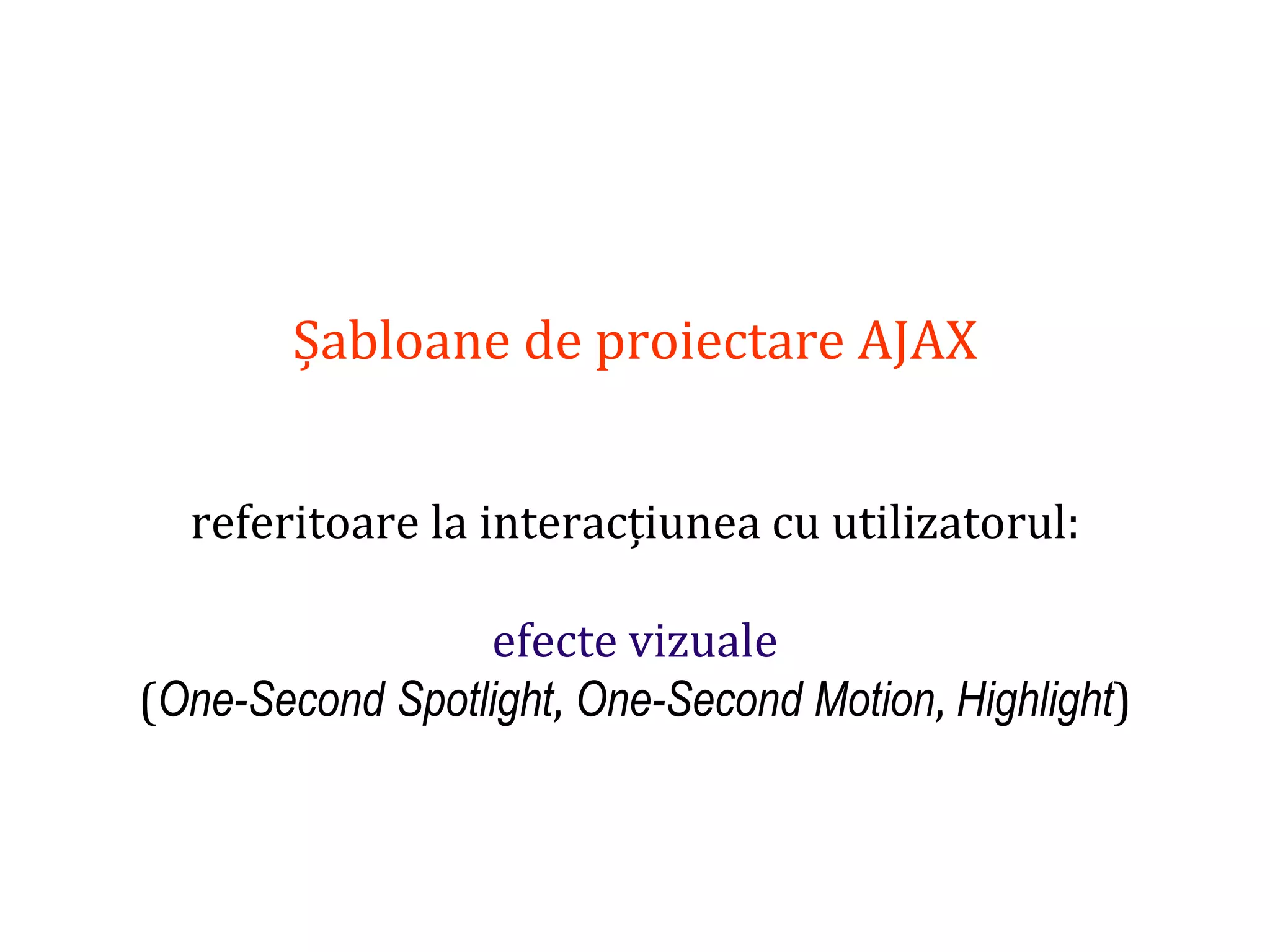Dr.SabinBuragaprofs.info.uaic.ro/~busaco
Șabloane de proiectare AJAX
referitoare la interacțiunea cu utilizatorul:
efecte vizuale
(One-Second Spotlight, One-Second Motion, Highlight)
 