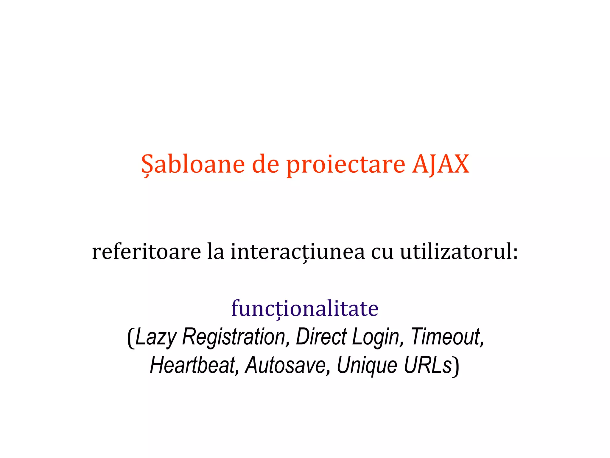 Dr.SabinBuragaprofs.info.uaic.ro/~busaco
Șabloane de proiectare AJAX
referitoare la interacțiunea cu utilizatorul:
funcționalitate
(Lazy Registration, Direct Login, Timeout,
Heartbeat, Autosave, Unique URLs)
 