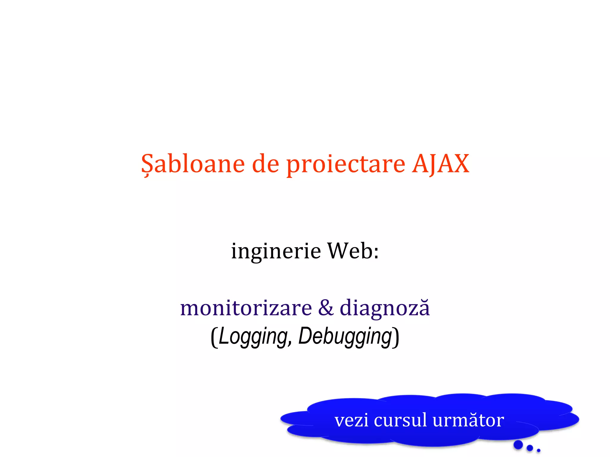 Dr.SabinBuragaprofs.info.uaic.ro/~busaco
Șabloane de proiectare AJAX
inginerie Web:
monitorizare & diagnoză
(Logging, Debugging)
vezi cursul următor
 