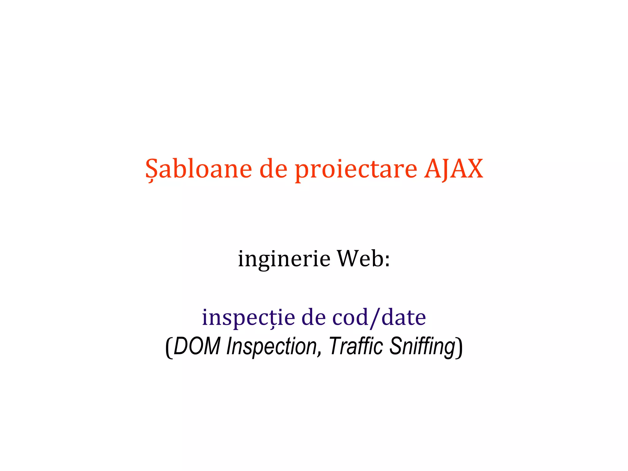 Dr.SabinBuragaprofs.info.uaic.ro/~busaco
Șabloane de proiectare AJAX
inginerie Web:
inspecție de cod/date
(DOM Inspection, Traffic Sniffing)
 