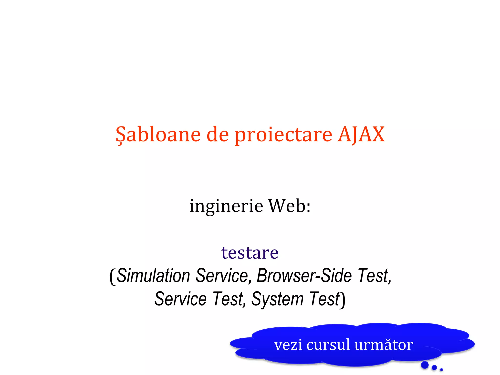 Dr.SabinBuragaprofs.info.uaic.ro/~busaco
Șabloane de proiectare AJAX
inginerie Web:
testare
(Simulation Service, Browser-Side Test,
Service Test, System Test)
vezi cursul următor
 