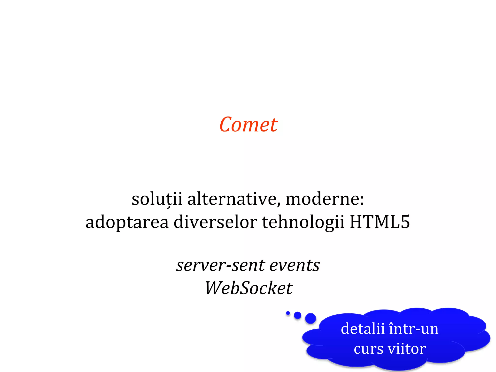 Dr.SabinBuragaprofs.info.uaic.ro/~busaco
Comet
soluții alternative, moderne:
adoptarea diverselor tehnologii HTML5
server-sent events
WebSocket
detalii într-un
curs viitor
 