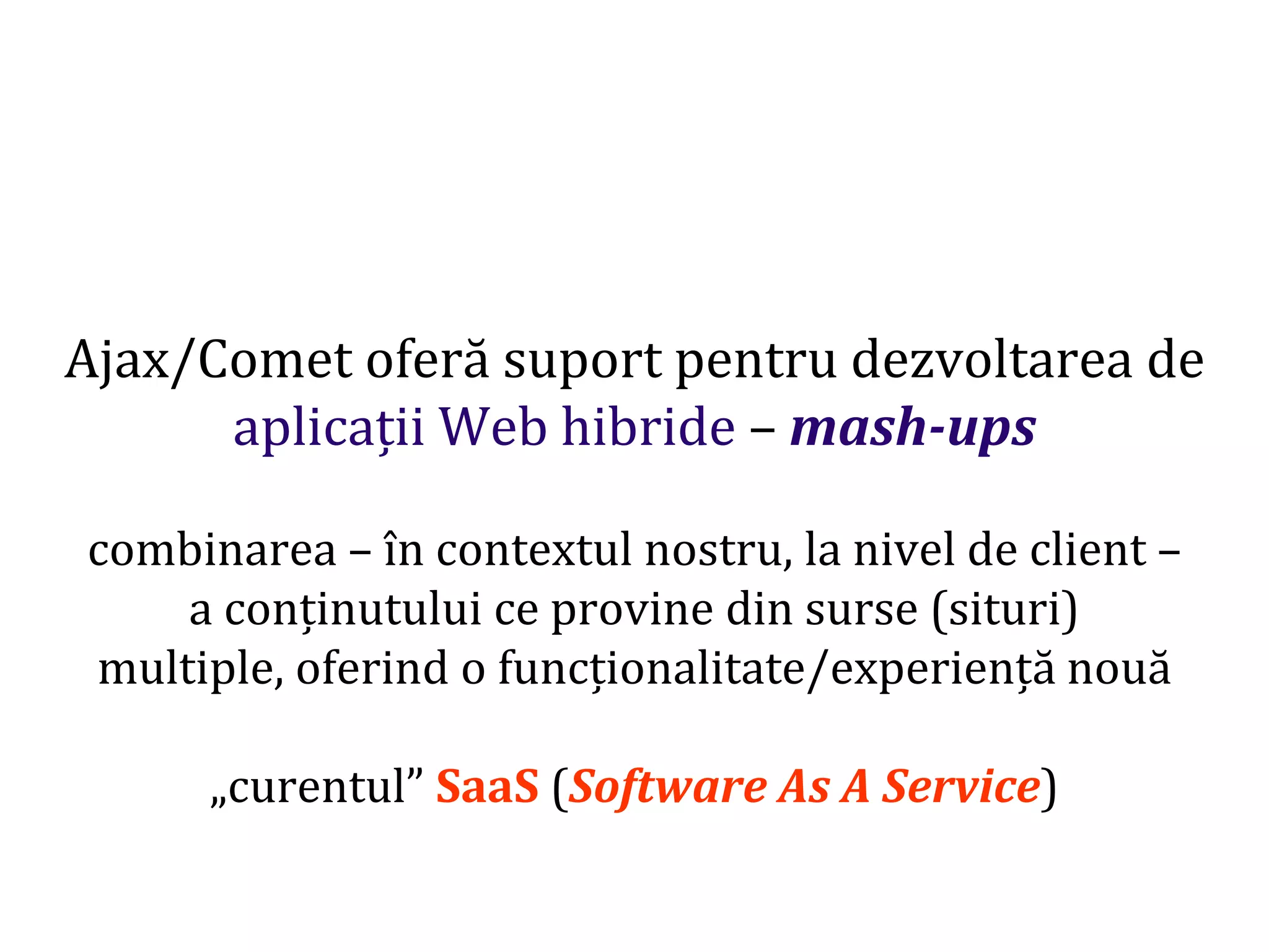 Dr.SabinBuragaprofs.info.uaic.ro/~busaco
Ajax/Comet oferă suport pentru dezvoltarea de
aplicații Web hibride – mash-ups
combinarea – în contextul nostru, la nivel de client –
a conținutului ce provine din surse (situri)
multiple, oferind o funcționalitate/experiență nouă
„curentul” SaaS (Software As A Service)
 