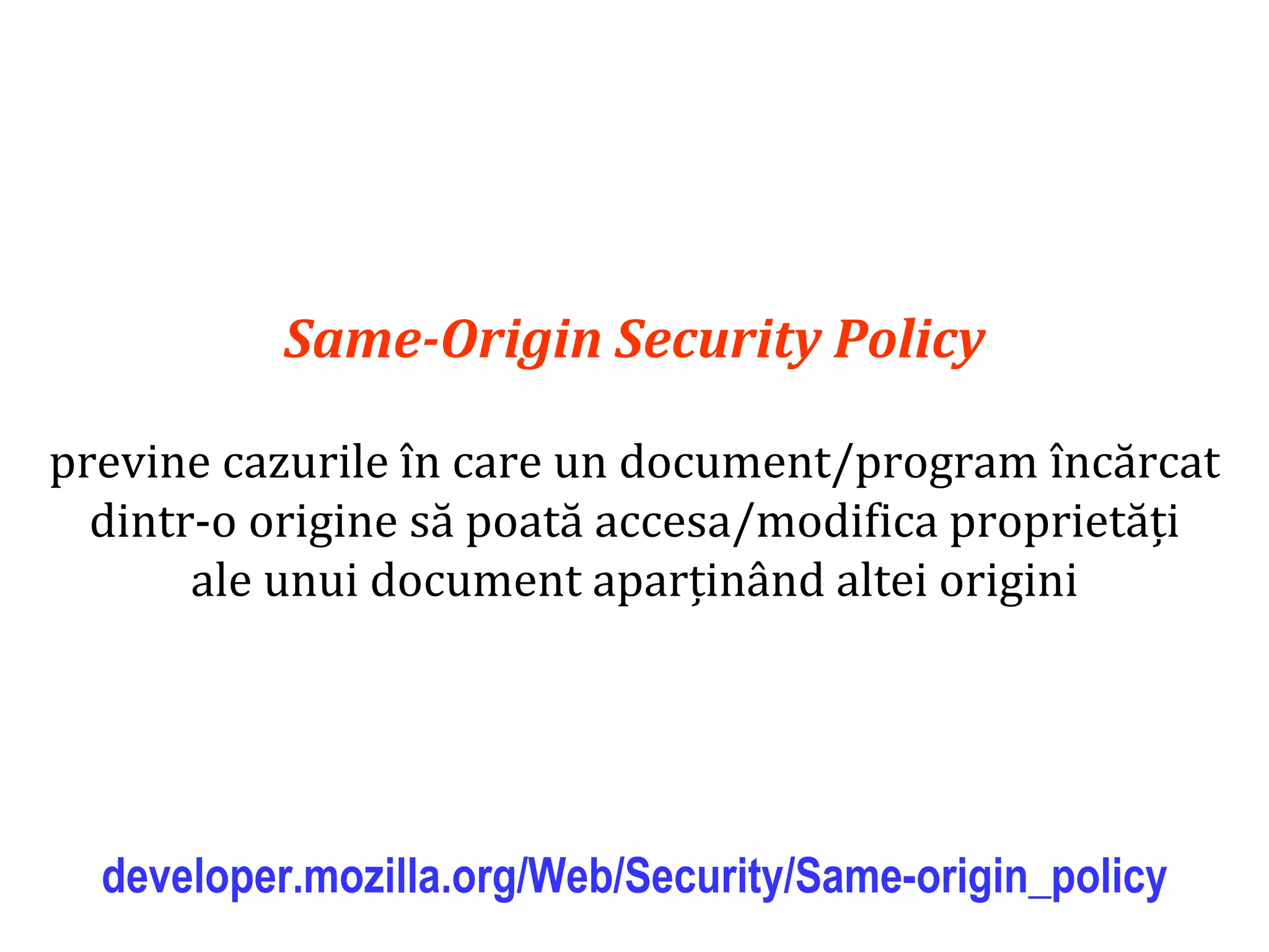 Dr.SabinBuragaprofs.info.uaic.ro/~busaco
Same-Origin Security Policy
previne cazurile în care un document/program încărcat
dintr-o origine să poată accesa/modifica proprietăți
ale unui document aparținând altei origini
developer.mozilla.org/Web/Security/Same-origin_policy
 
