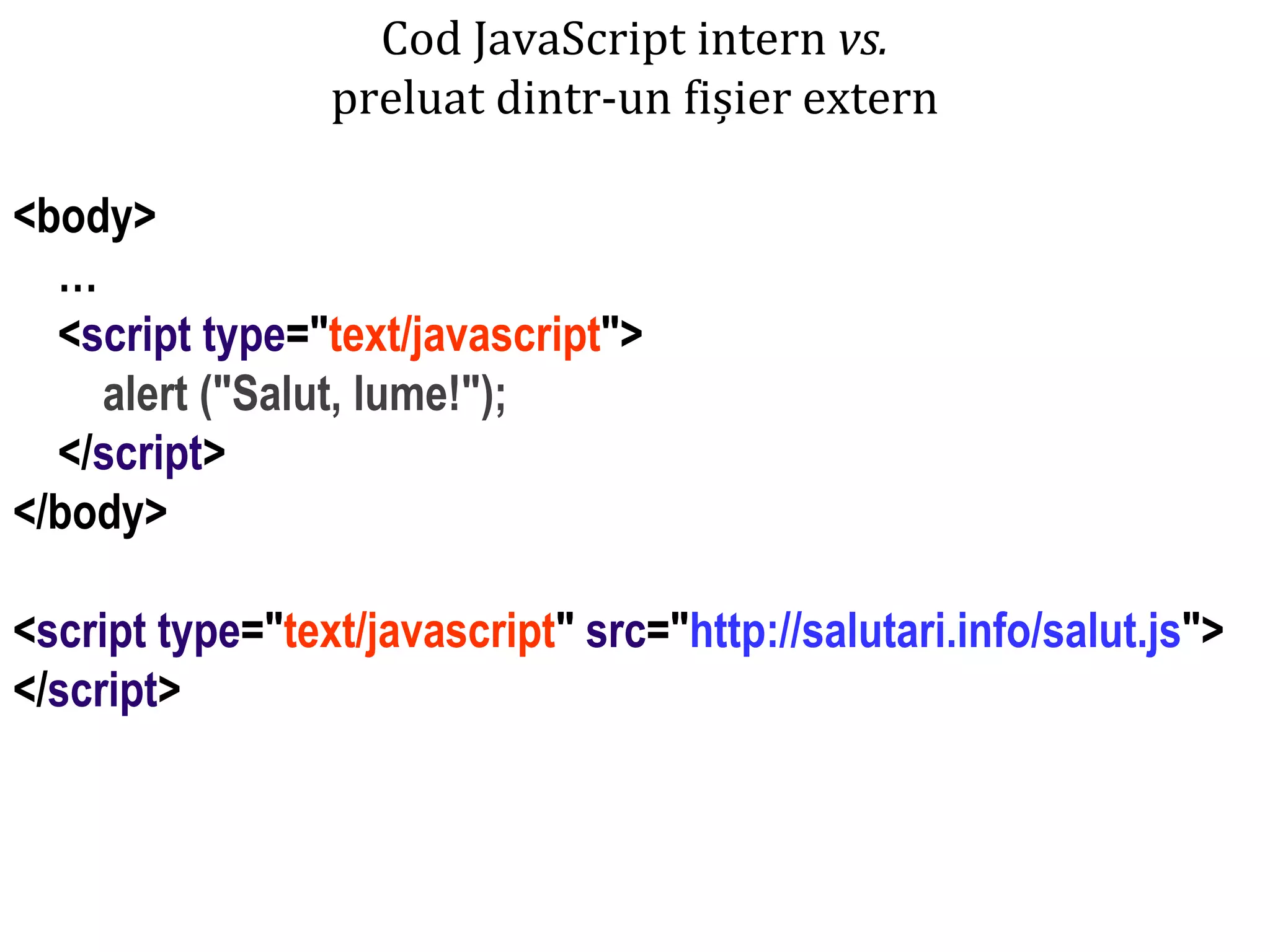 Dr.SabinBuragaprofs.info.uaic.ro/~busaco
Cod JavaScript intern vs.
preluat dintr-un fișier extern
<body>
…
<script type="text/javascript">
alert ("Salut, lume!");
</script>
</body>
<script type="text/javascript" src="http://salutari.info/salut.js">
</script>
 