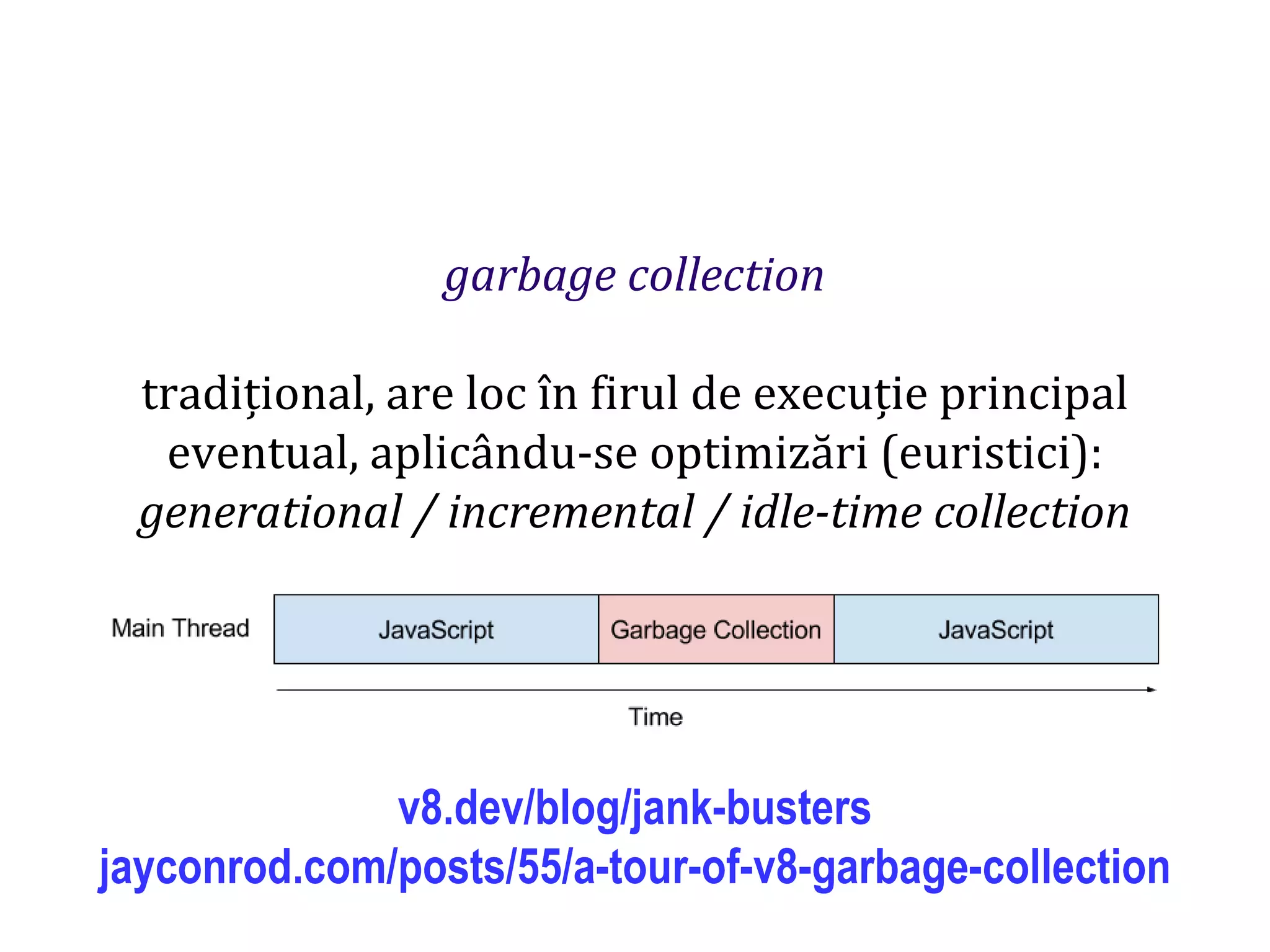 Dr.SabinBuragaprofs.info.uaic.ro/~busaco
garbage collection
tradițional, are loc în firul de execuție principal
eventual, aplicându-se optimizări (euristici):
generational / incremental / idle-time collection
v8.dev/blog/jank-busters
jayconrod.com/posts/55/a-tour-of-v8-garbage-collection
 