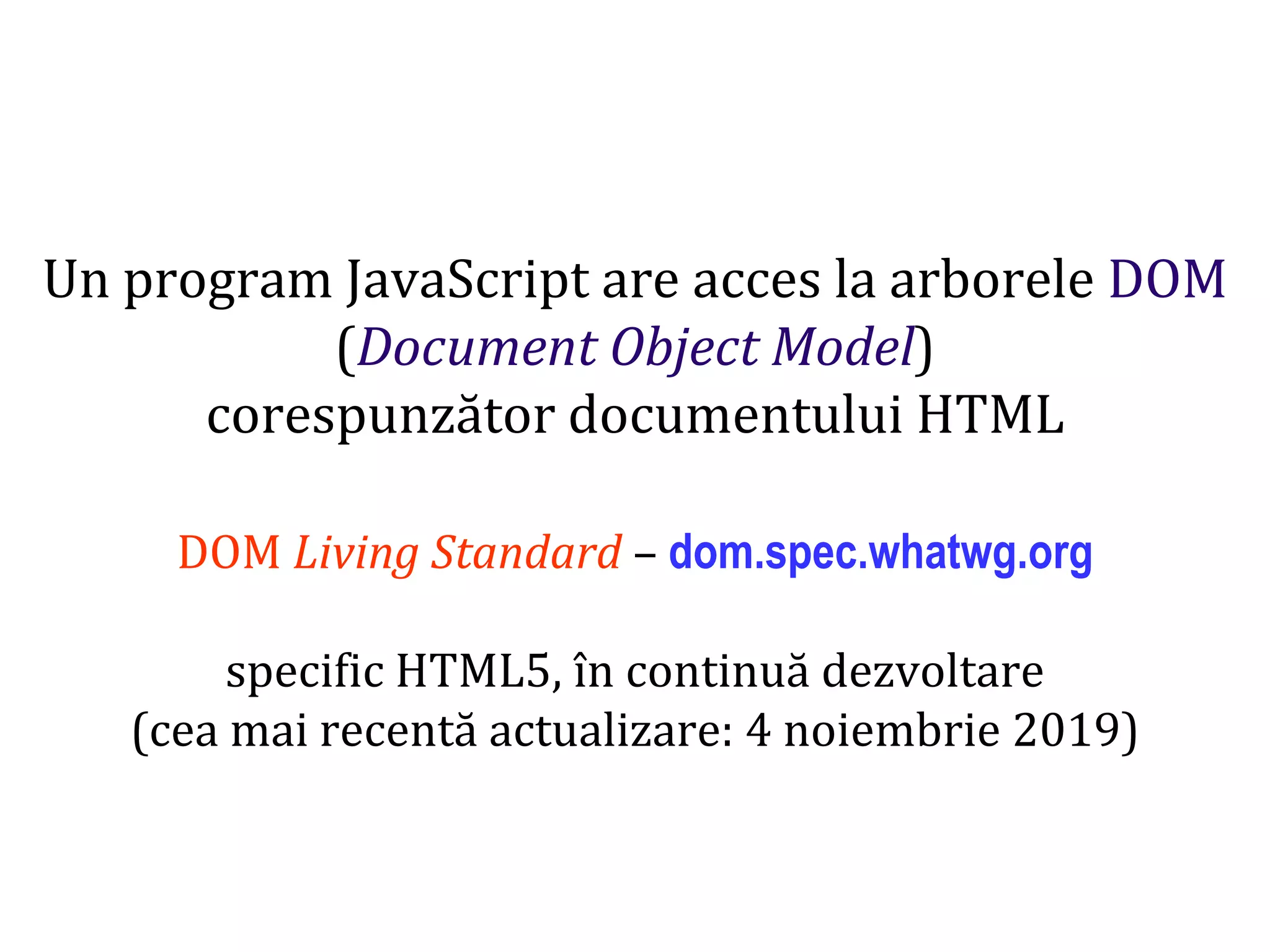 Dr.SabinBuragaprofs.info.uaic.ro/~busaco
Un program JavaScript are acces la arborele DOM
(Document Object Model)
corespunzător documentului HTML
DOM Living Standard – dom.spec.whatwg.org
specific HTML5, în continuă dezvoltare
(cea mai recentă actualizare: 4 noiembrie 2019)
 