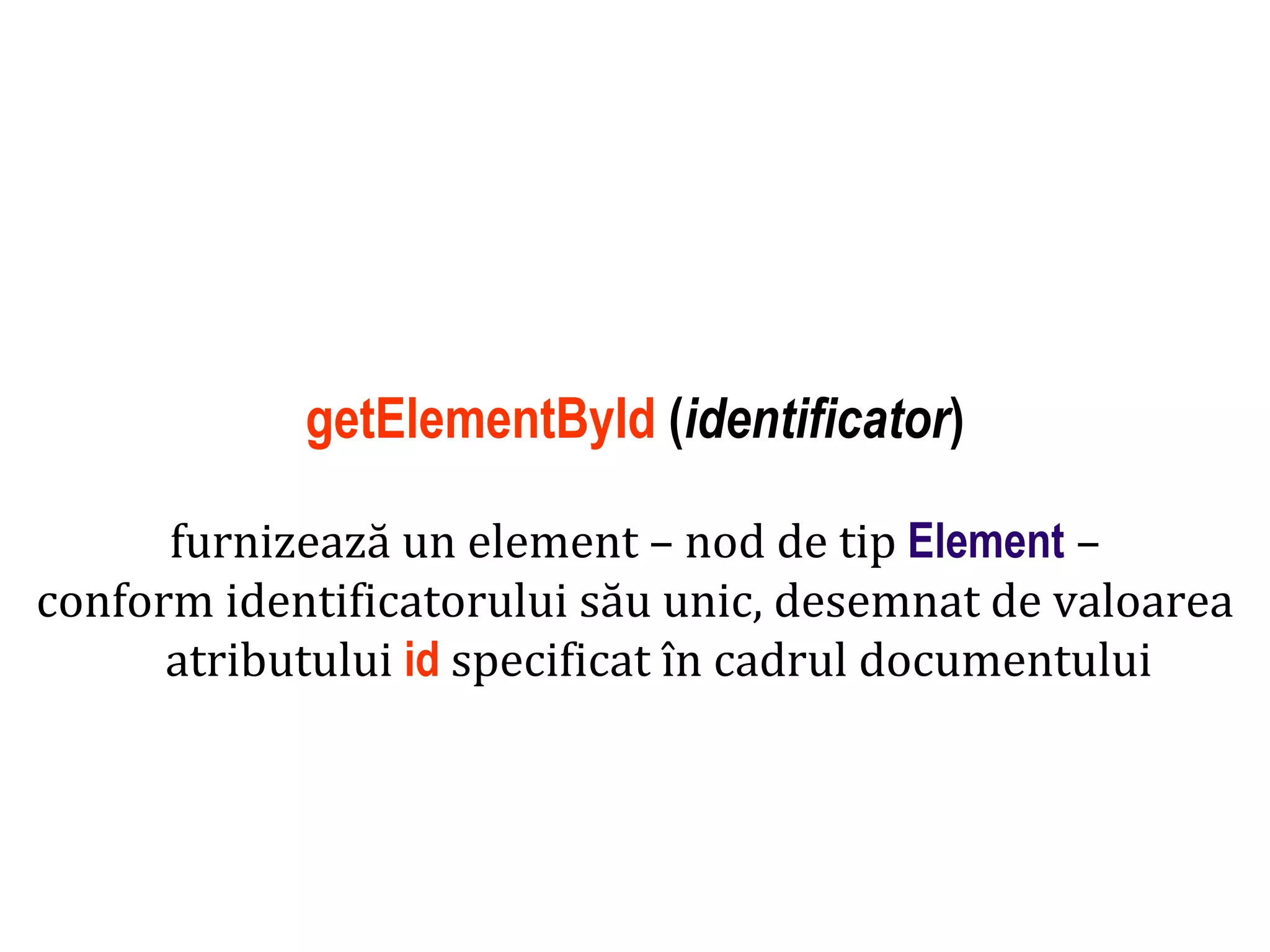 Dr.SabinBuragaprofs.info.uaic.ro/~busaco
getElementById (identificator)
furnizează un element – nod de tip Element –
conform identificatorului său unic, desemnat de valoarea
atributului id specificat în cadrul documentului
 