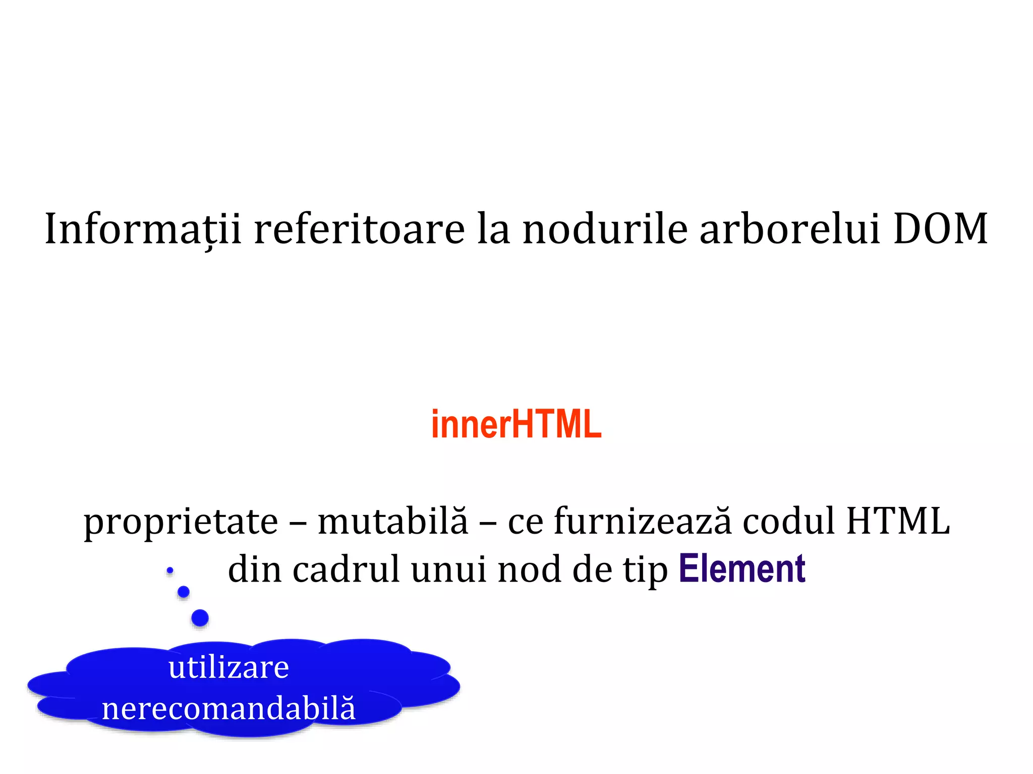 Dr.SabinBuragaprofs.info.uaic.ro/~busaco
Informații referitoare la nodurile arborelui DOM
innerHTML
proprietate – mutabilă – ce furnizează codul HTML
din cadrul unui nod de tip Element
utilizare
nerecomandabilă
 