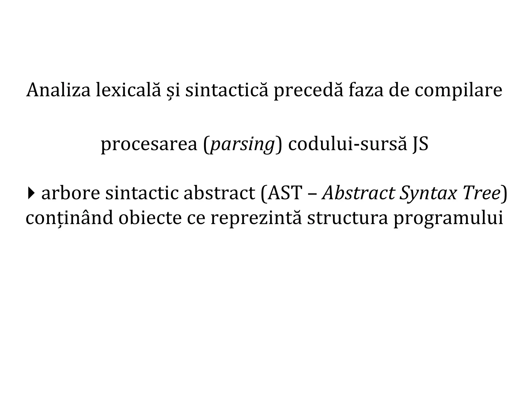 Dr.SabinBuragaprofs.info.uaic.ro/~busaco
Analiza lexicală și sintactică precedă faza de compilare
procesarea (parsing) codului-sursă JS
arbore sintactic abstract (AST – Abstract Syntax Tree)
conținând obiecte ce reprezintă structura programului
 