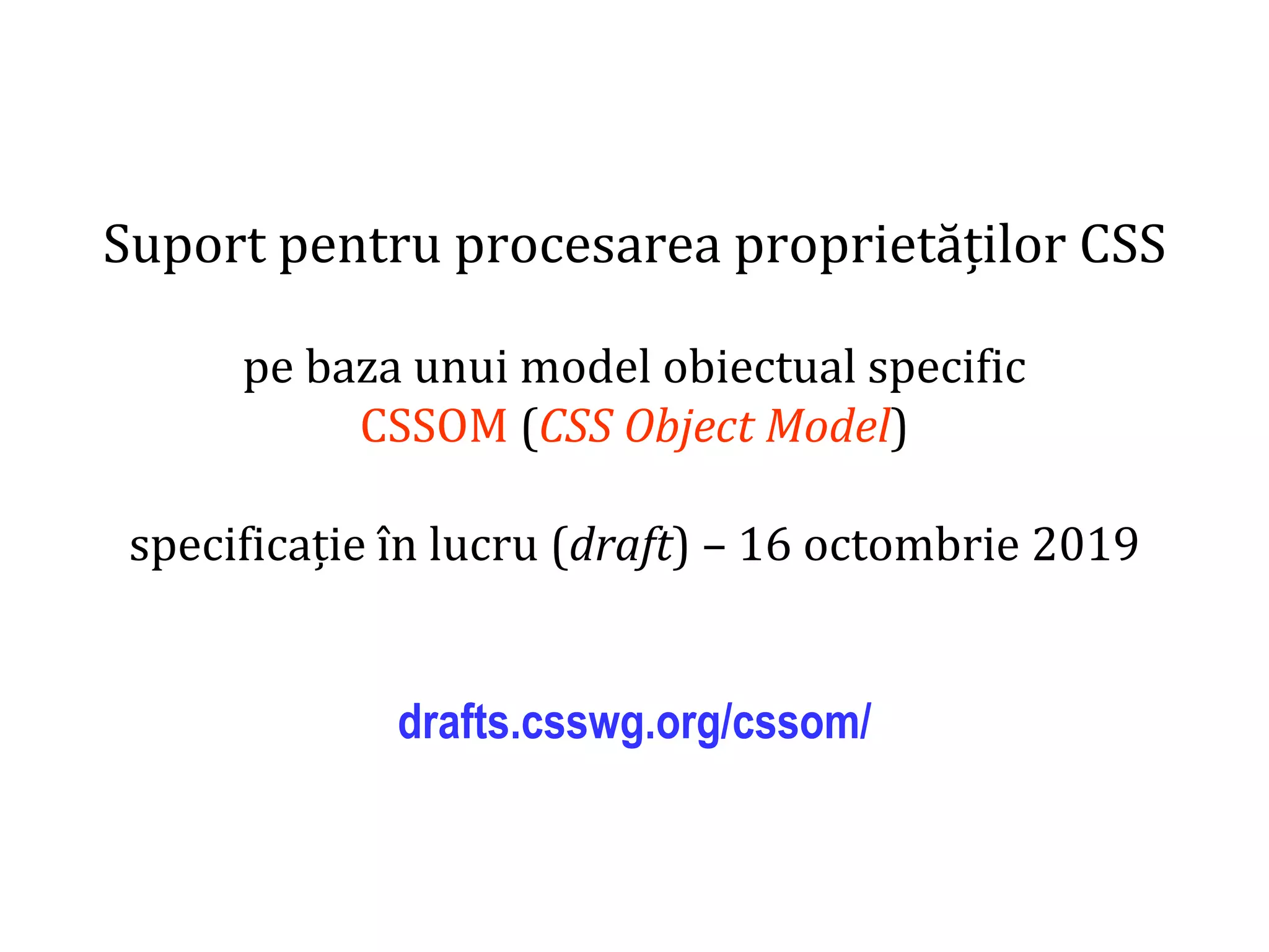 Dr.SabinBuragaprofs.info.uaic.ro/~busaco
Suport pentru procesarea proprietăților CSS
pe baza unui model obiectual specific
CSSOM (CSS Object Model)
specificație în lucru (draft) – 16 octombrie 2019
drafts.csswg.org/cssom/
 