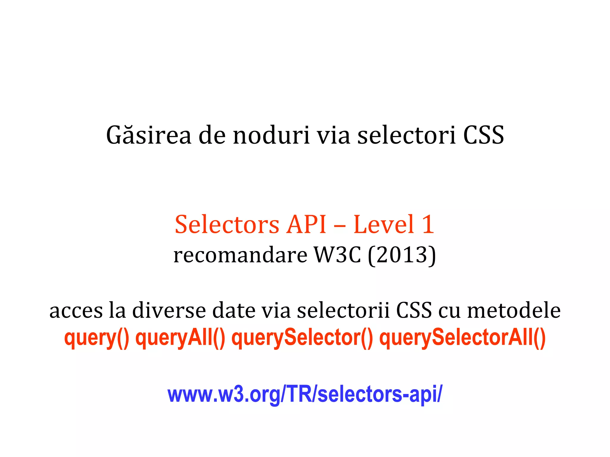 Dr.SabinBuragaprofs.info.uaic.ro/~busaco
Găsirea de noduri via selectori CSS
Selectors API – Level 1
recomandare W3C (2013)
acces la diverse date via selectorii CSS cu metodele
query() queryAll() querySelector() querySelectorAll()
www.w3.org/TR/selectors-api/
 
