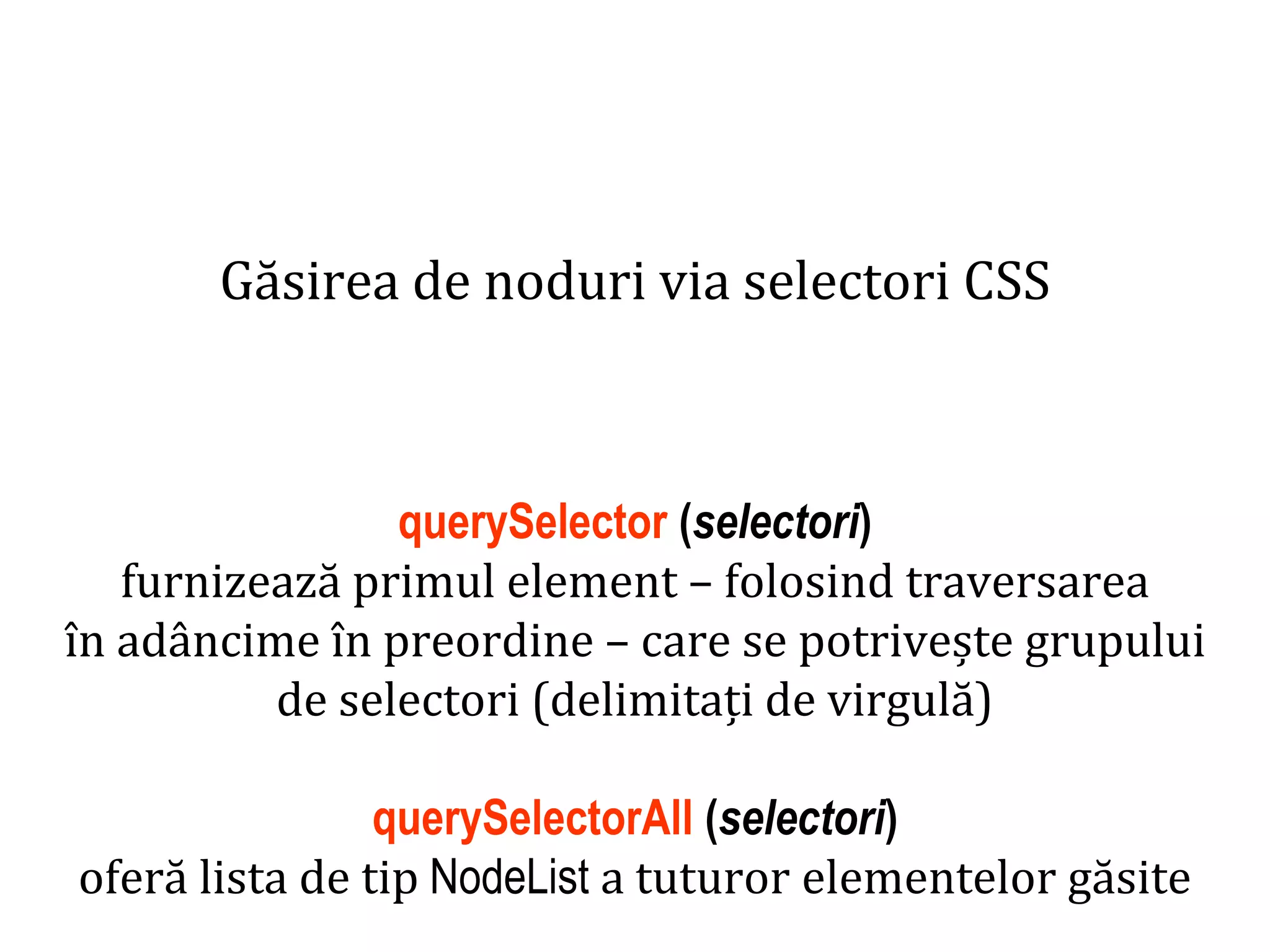 Dr.SabinBuragaprofs.info.uaic.ro/~busaco
Găsirea de noduri via selectori CSS
querySelector (selectori)
furnizează primul element – folosind traversarea
în adâncime în preordine – care se potrivește grupului
de selectori (delimitați de virgulă)
querySelectorAll (selectori)
oferă lista de tip NodeList a tuturor elementelor găsite
 