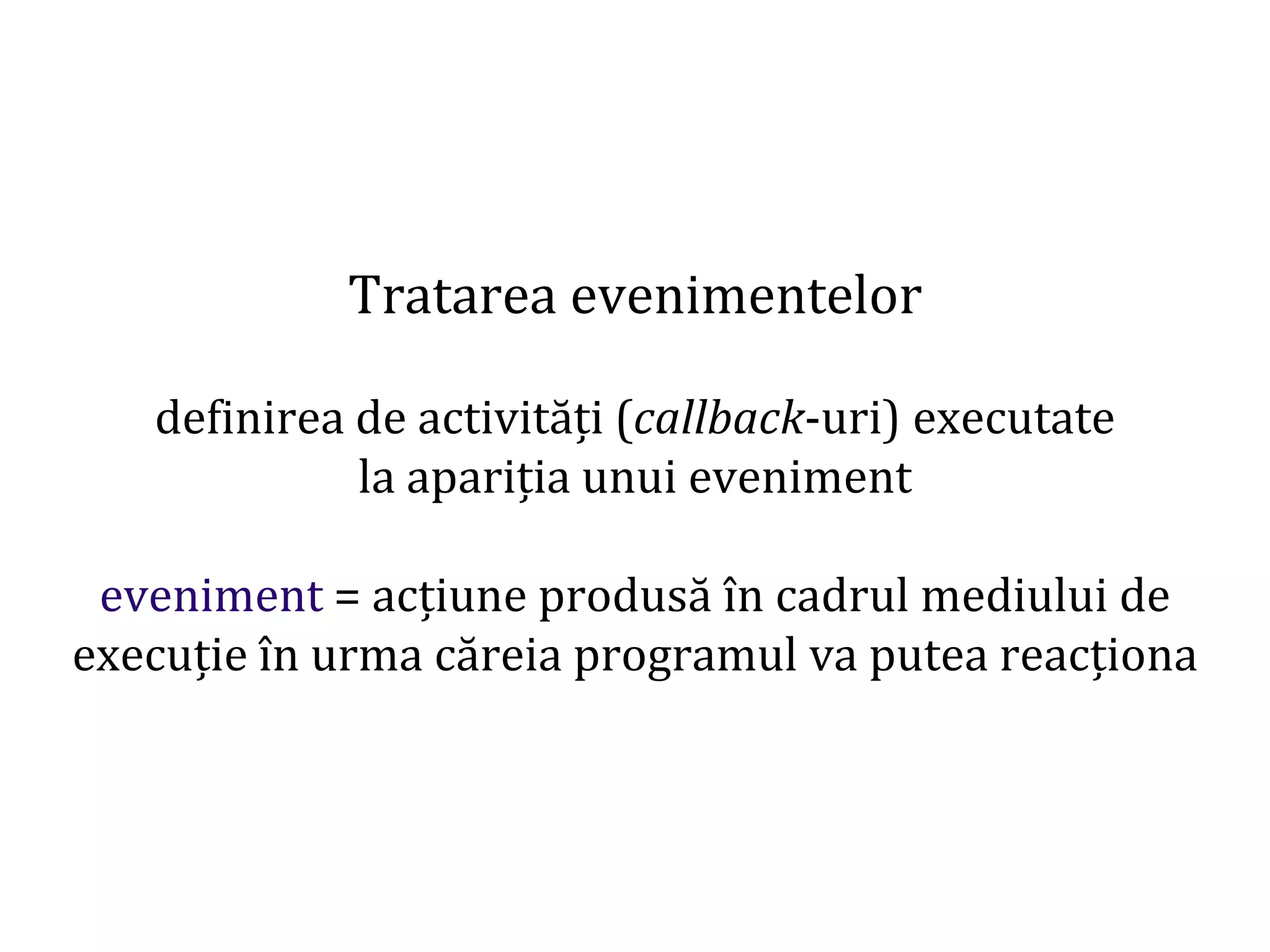 Dr.SabinBuragaprofs.info.uaic.ro/~busaco
Tratarea evenimentelor
definirea de activități (callback-uri) executate
la apariția unui eveniment
eveniment = acțiune produsă în cadrul mediului de
execuție în urma căreia programul va putea reacționa
 