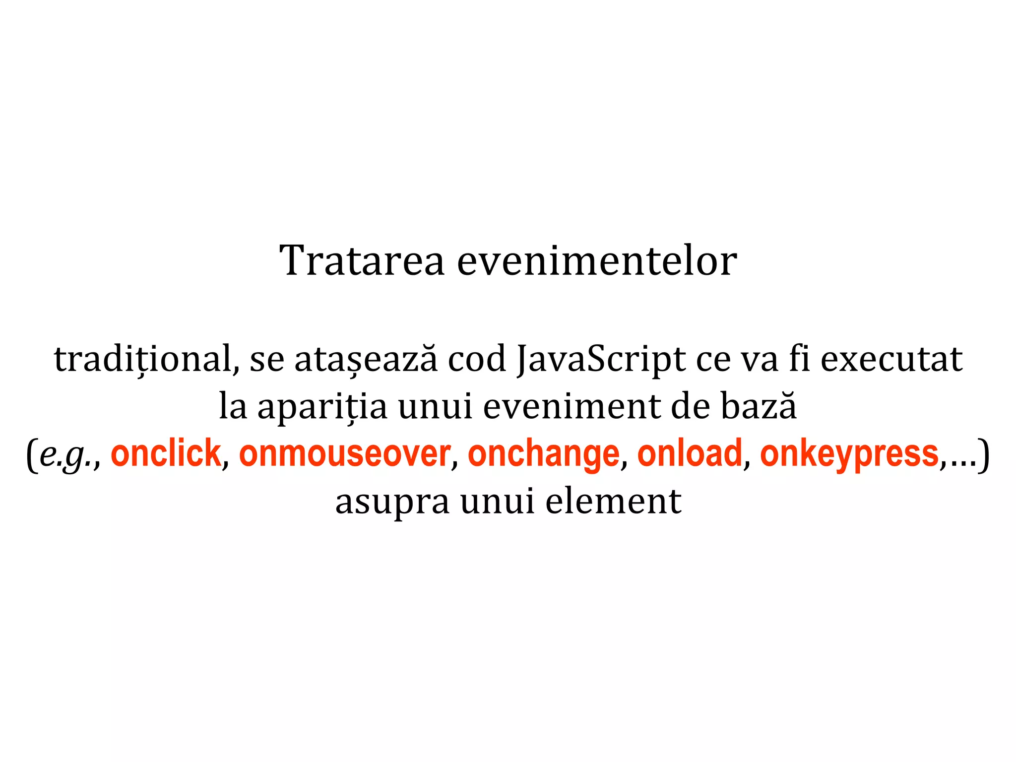 Dr.SabinBuragaprofs.info.uaic.ro/~busaco
Tratarea evenimentelor
tradițional, se atașează cod JavaScript ce va fi executat
la apariția unui eveniment de bază
(e.g., onclick, onmouseover, onchange, onload, onkeypress,…)
asupra unui element
 
