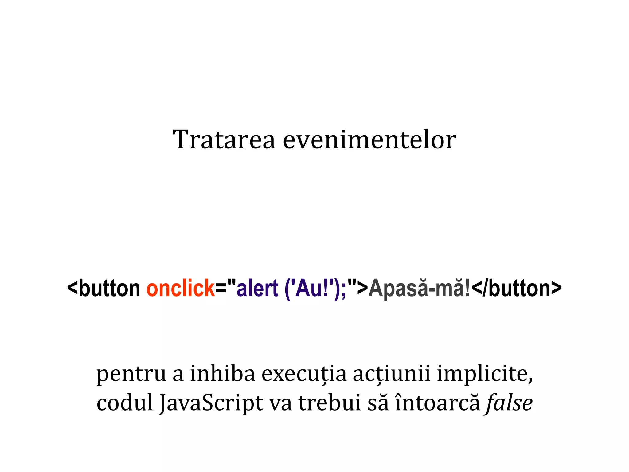 Dr.SabinBuragaprofs.info.uaic.ro/~busaco
Tratarea evenimentelor
<button onclick="alert ('Au!');">Apasă-mă!</button>
pentru a inhiba execuția acțiunii implicite,
codul JavaScript va trebui să întoarcă false
 