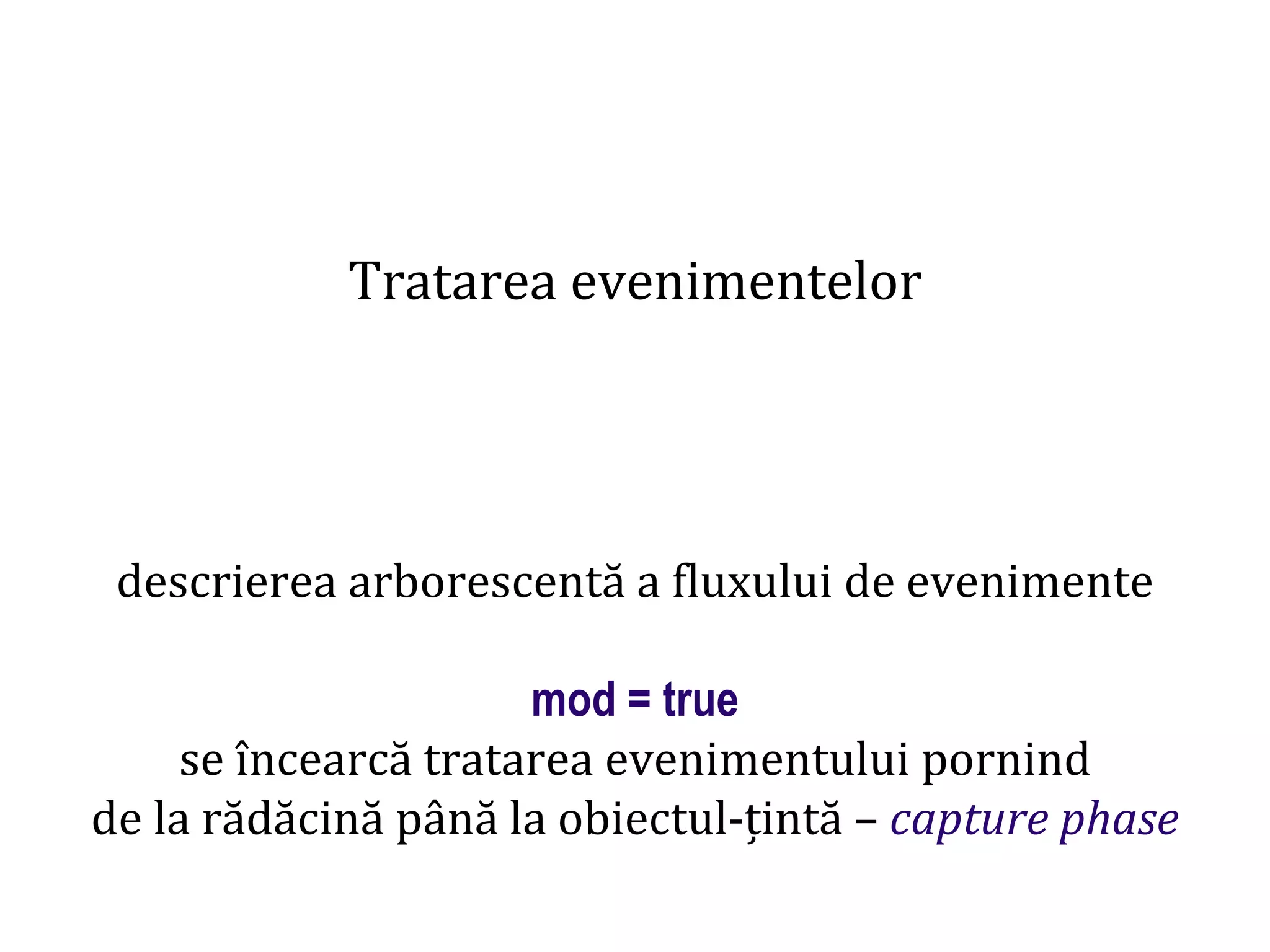 Dr.SabinBuragaprofs.info.uaic.ro/~busaco
Tratarea evenimentelor
descrierea arborescentă a fluxului de evenimente
mod = true
se încearcă tratarea evenimentului pornind
de la rădăcină până la obiectul-țintă – capture phase
 