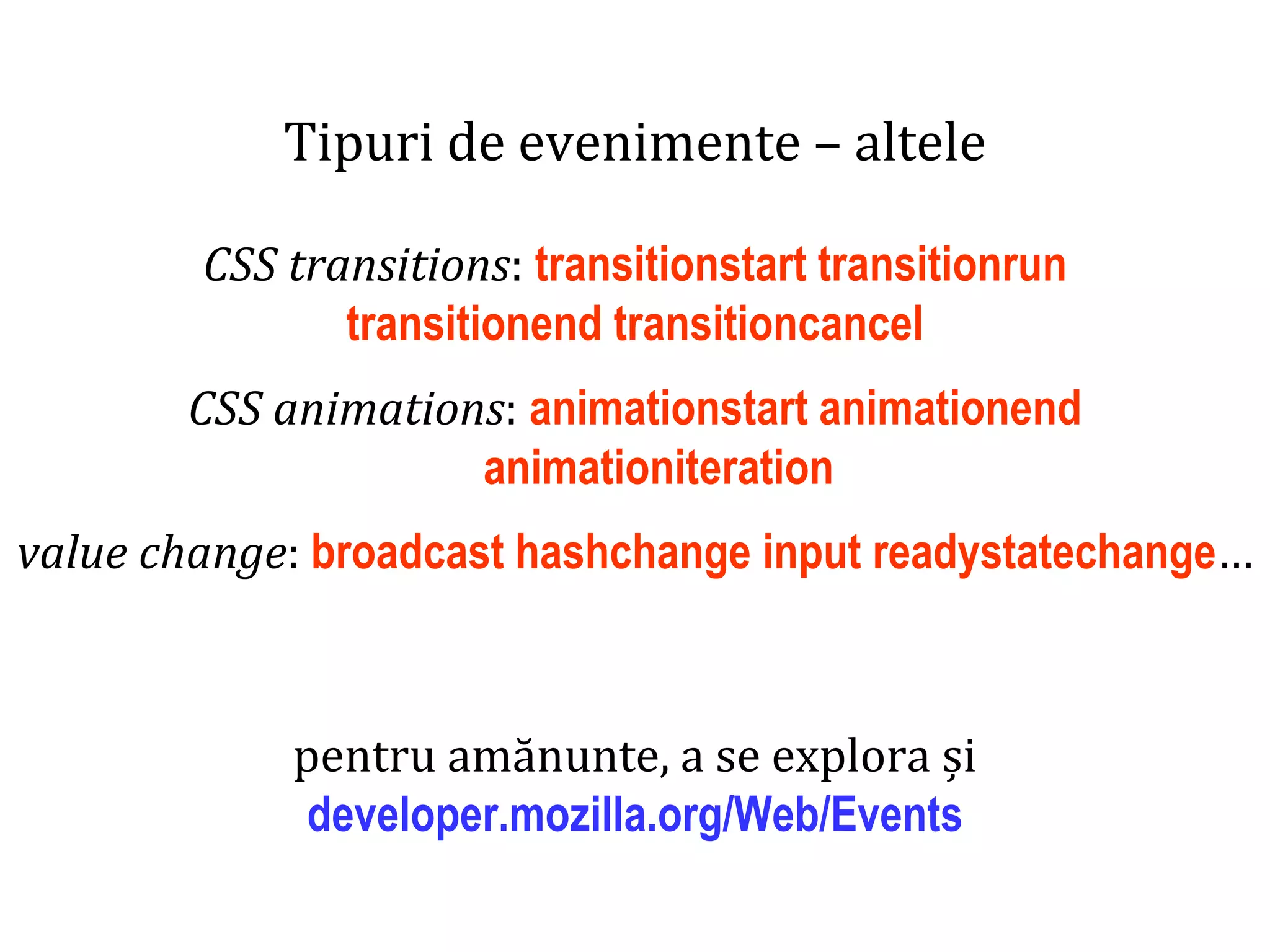 Dr.SabinBuragaprofs.info.uaic.ro/~busaco
Tipuri de evenimente – altele
CSS transitions: transitionstart transitionrun
transitionend transitioncancel
CSS animations: animationstart animationend
animationiteration
value change: broadcast hashchange input readystatechange…
pentru amănunte, a se explora și
developer.mozilla.org/Web/Events
 