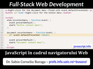 Dr.SabinBuragaprofs.info.uaic.ro/~busaco
Full-Stack Web Development
JavaScript în cadrul navigatorului Web
javascript.info
Dr. Sabin Corneliu Buraga – profs.info.uaic.ro/~busaco/
 
