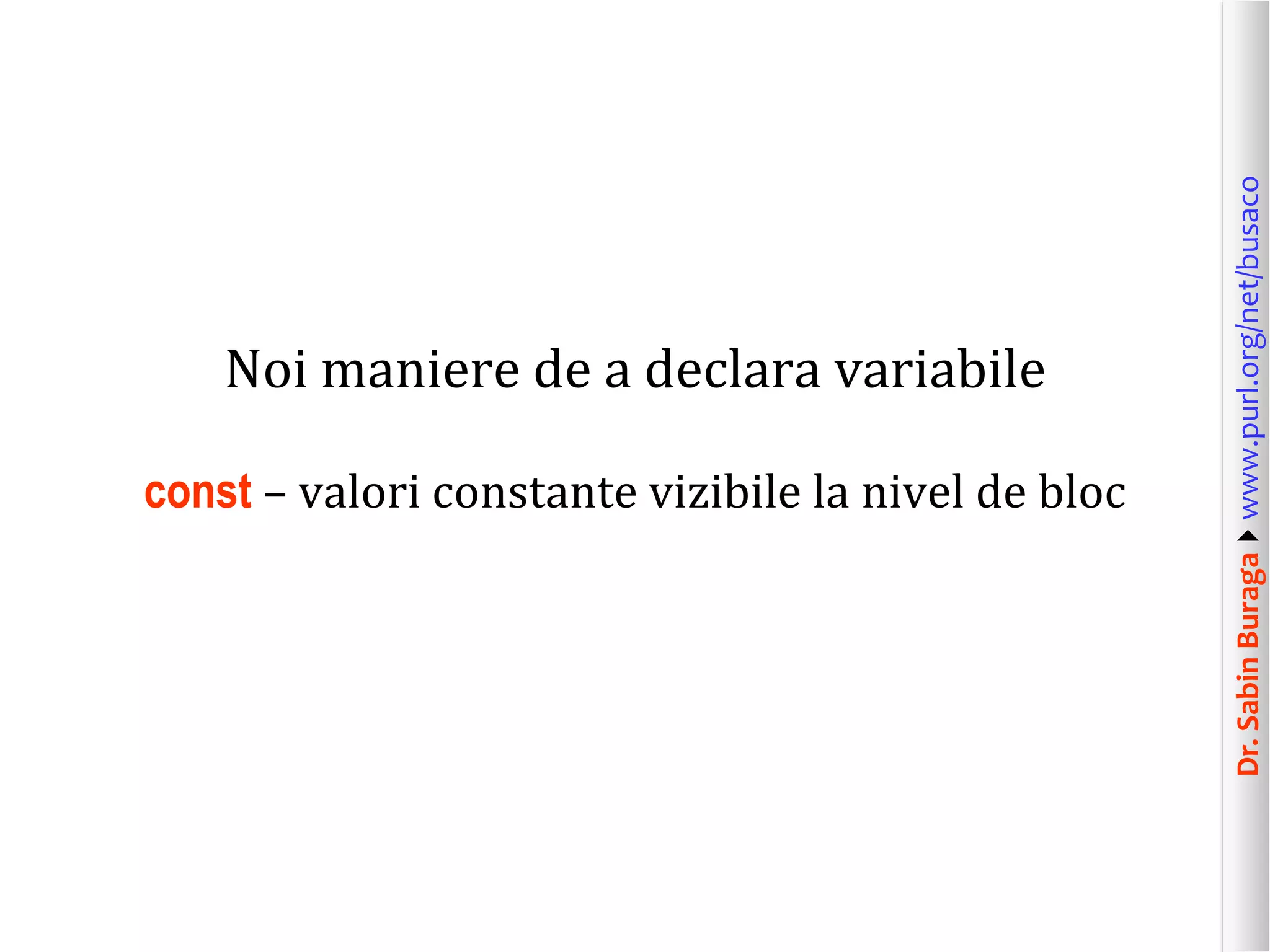 Dr.SabinBuragawww.purl.org/net/busaco
Noi maniere de a declara variabile
const – valori constante vizibile la nivel de bloc
 