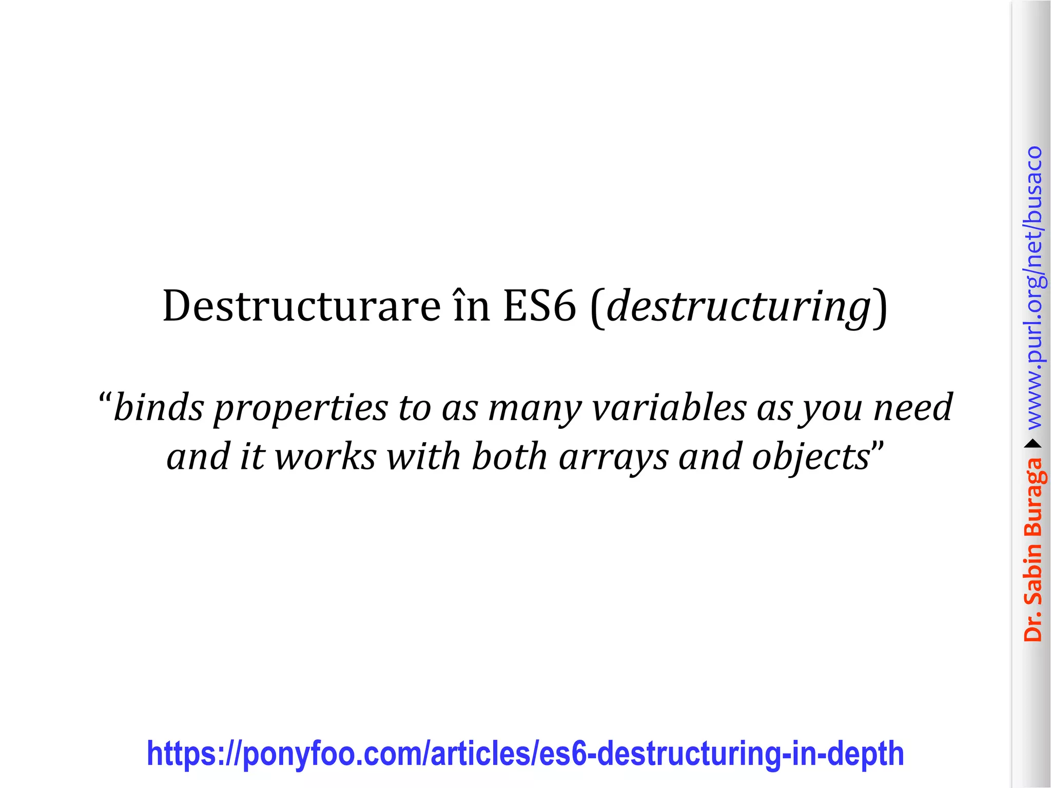 Dr.SabinBuragawww.purl.org/net/busaco
Destructurare în ES6 (destructuring)
“binds properties to as many variables as you need
and it works with both arrays and objects”
https://ponyfoo.com/articles/es6-destructuring-in-depth
 