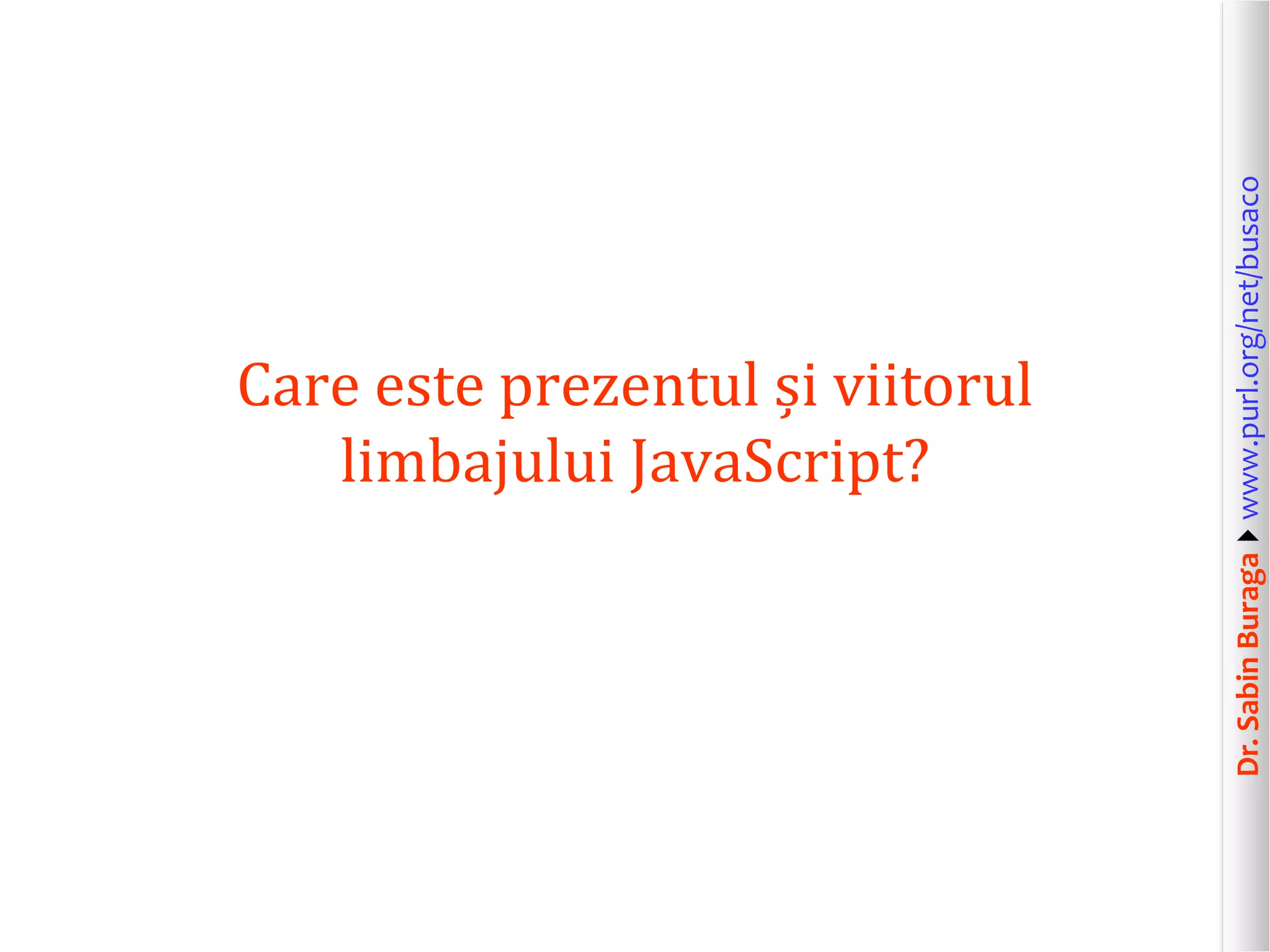 Dr.SabinBuragawww.purl.org/net/busaco
Care este prezentul și viitorul
limbajului JavaScript?
 