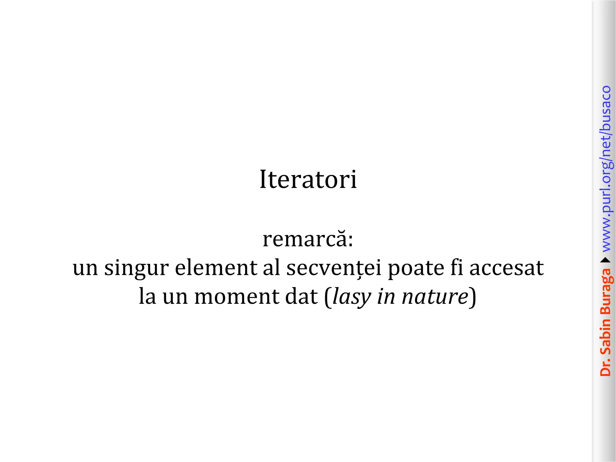 Dr.SabinBuragawww.purl.org/net/busaco
Iteratori
remarcă:
un singur element al secvenței poate fi accesat
la un moment dat (lasy in nature)
 