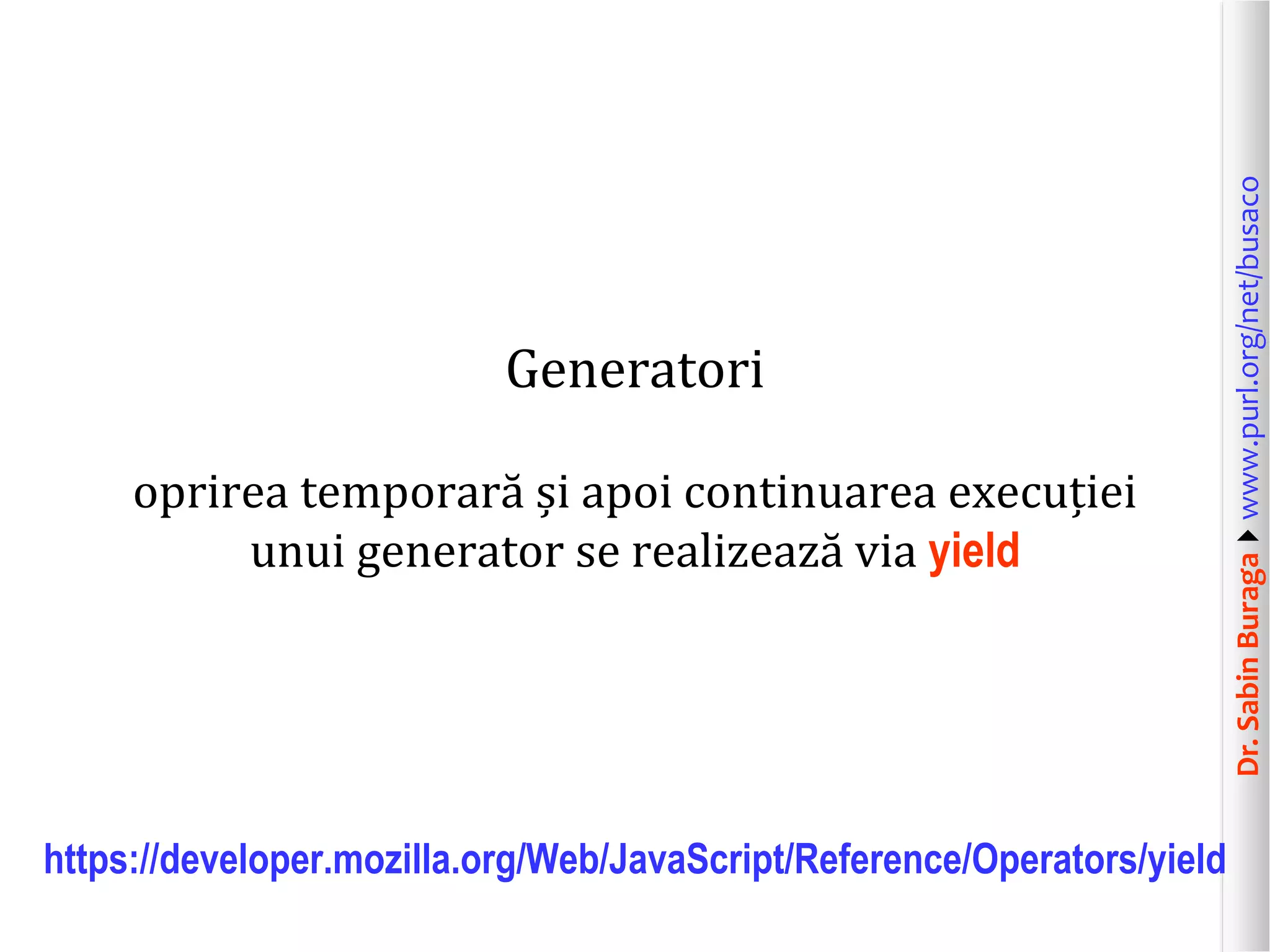 Dr.SabinBuragawww.purl.org/net/busaco
Generatori
oprirea temporară și apoi continuarea execuției
unui generator se realizează via yield
https://developer.mozilla.org/Web/JavaScript/Reference/Operators/yield
 