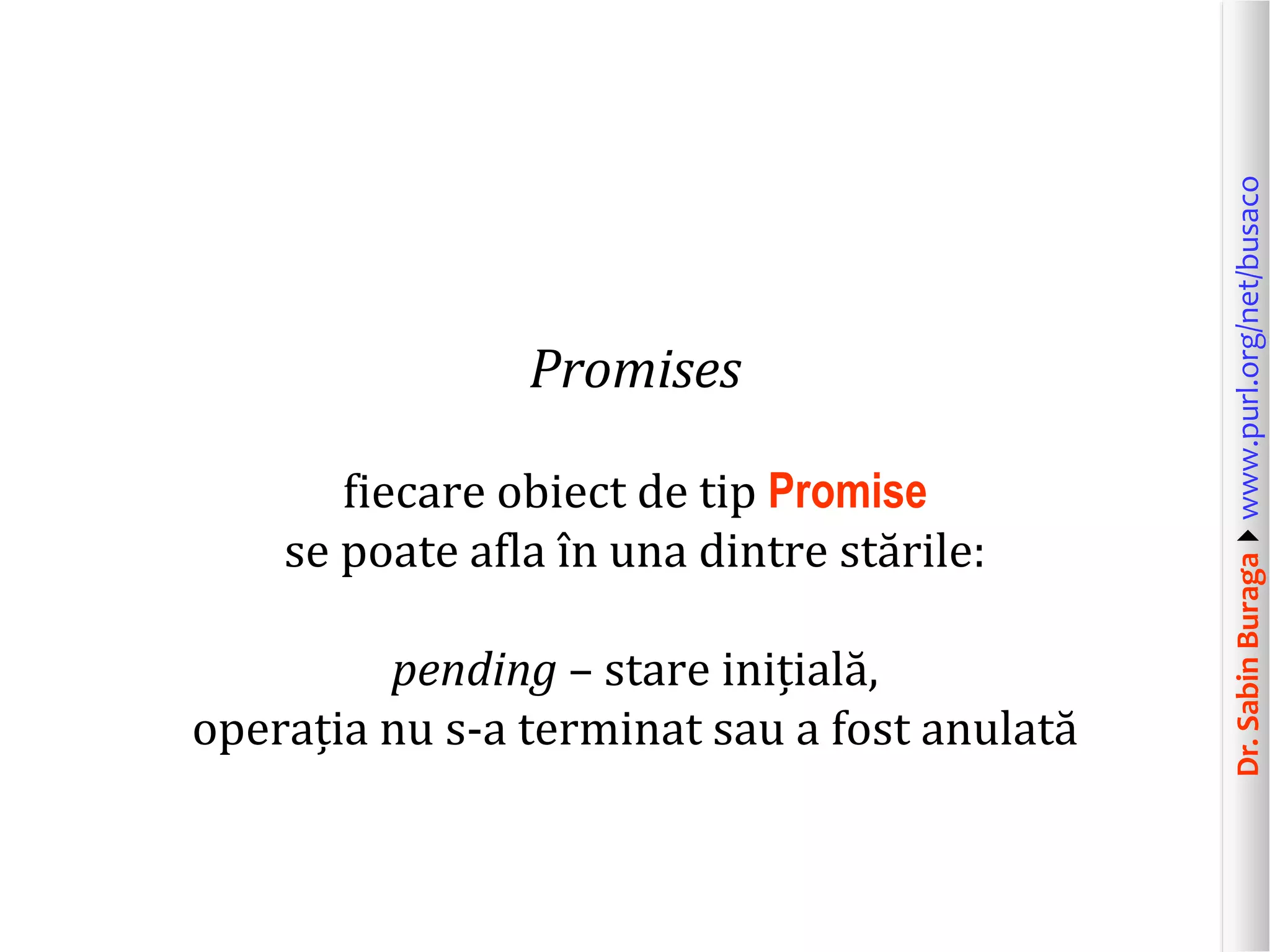 Dr.SabinBuragawww.purl.org/net/busaco
Promises
fiecare obiect de tip Promise
se poate afla în una dintre stările:
pending – stare inițială,
operația nu s-a terminat sau a fost anulată
 