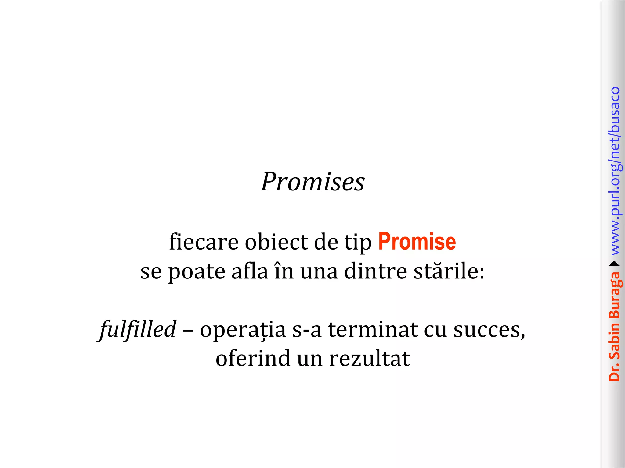 Dr.SabinBuragawww.purl.org/net/busaco
Promises
fiecare obiect de tip Promise
se poate afla în una dintre stările:
fulfilled – operația s-a terminat cu succes,
oferind un rezultat
 