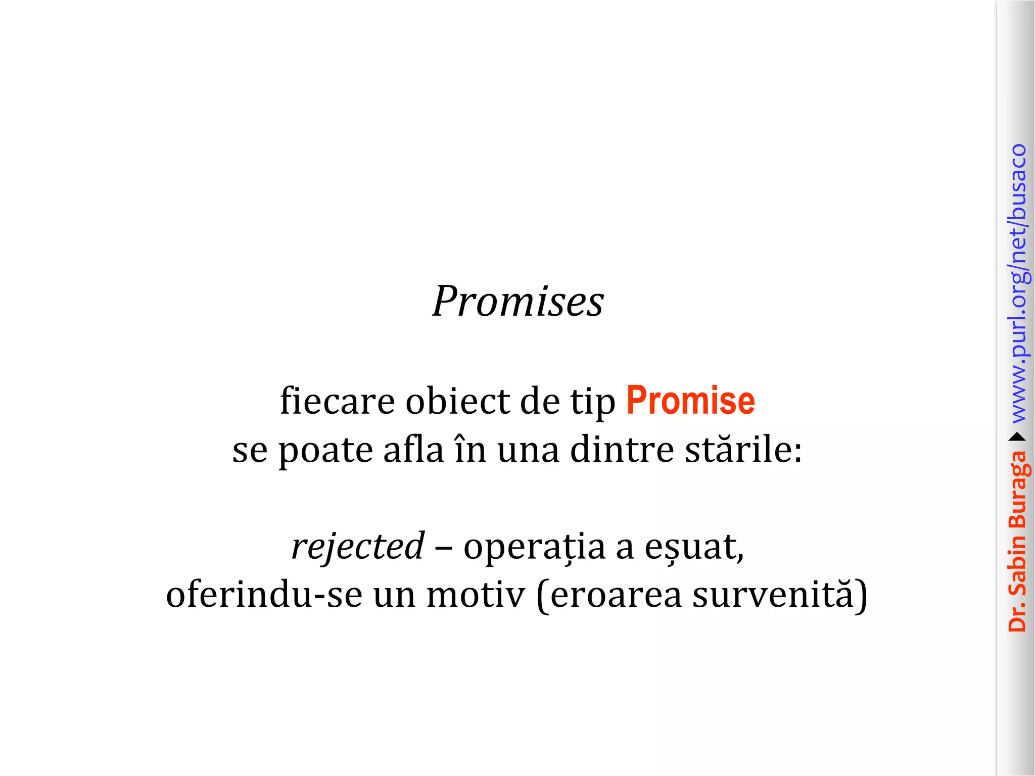 Dr.SabinBuragawww.purl.org/net/busaco
Promises
fiecare obiect de tip Promise
se poate afla în una dintre stările:
rejected – operația a eșuat,
oferindu-se un motiv (eroarea survenită)
 