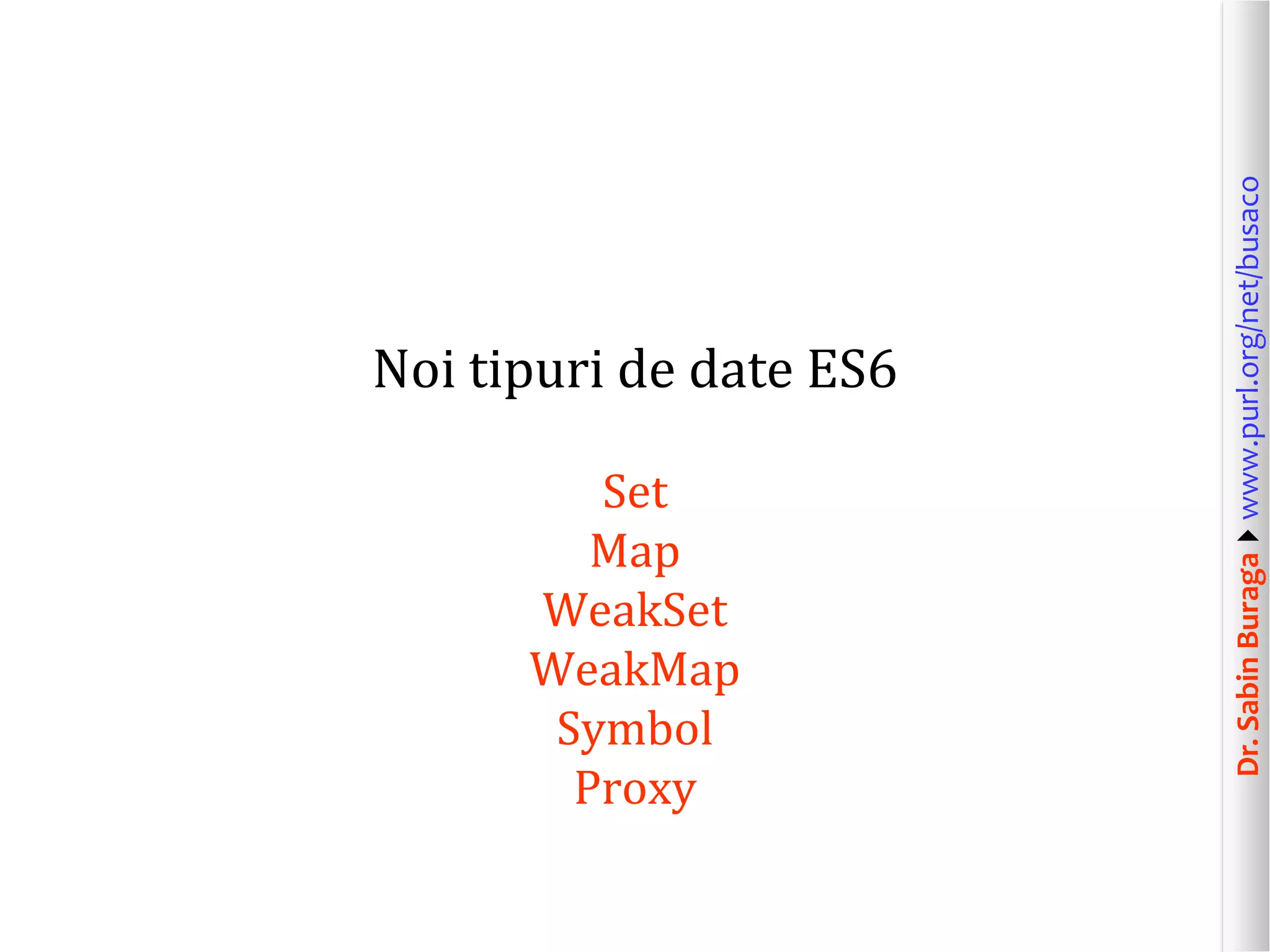 Dr.SabinBuragawww.purl.org/net/busaco
Noi tipuri de date ES6
Set
Map
WeakSet
WeakMap
Symbol
Proxy
 