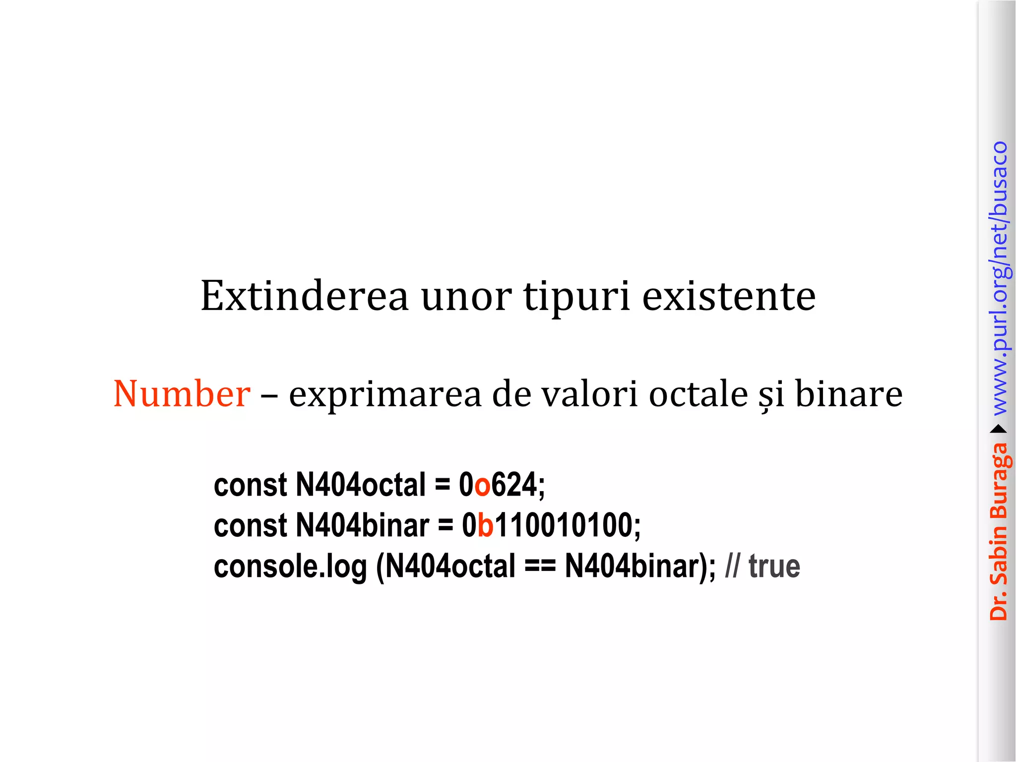 Dr.SabinBuragawww.purl.org/net/busaco
Extinderea unor tipuri existente
Number – exprimarea de valori octale și binare
const N404octal = 0o624;
const N404binar = 0b110010100;
console.log (N404octal == N404binar); // true
 