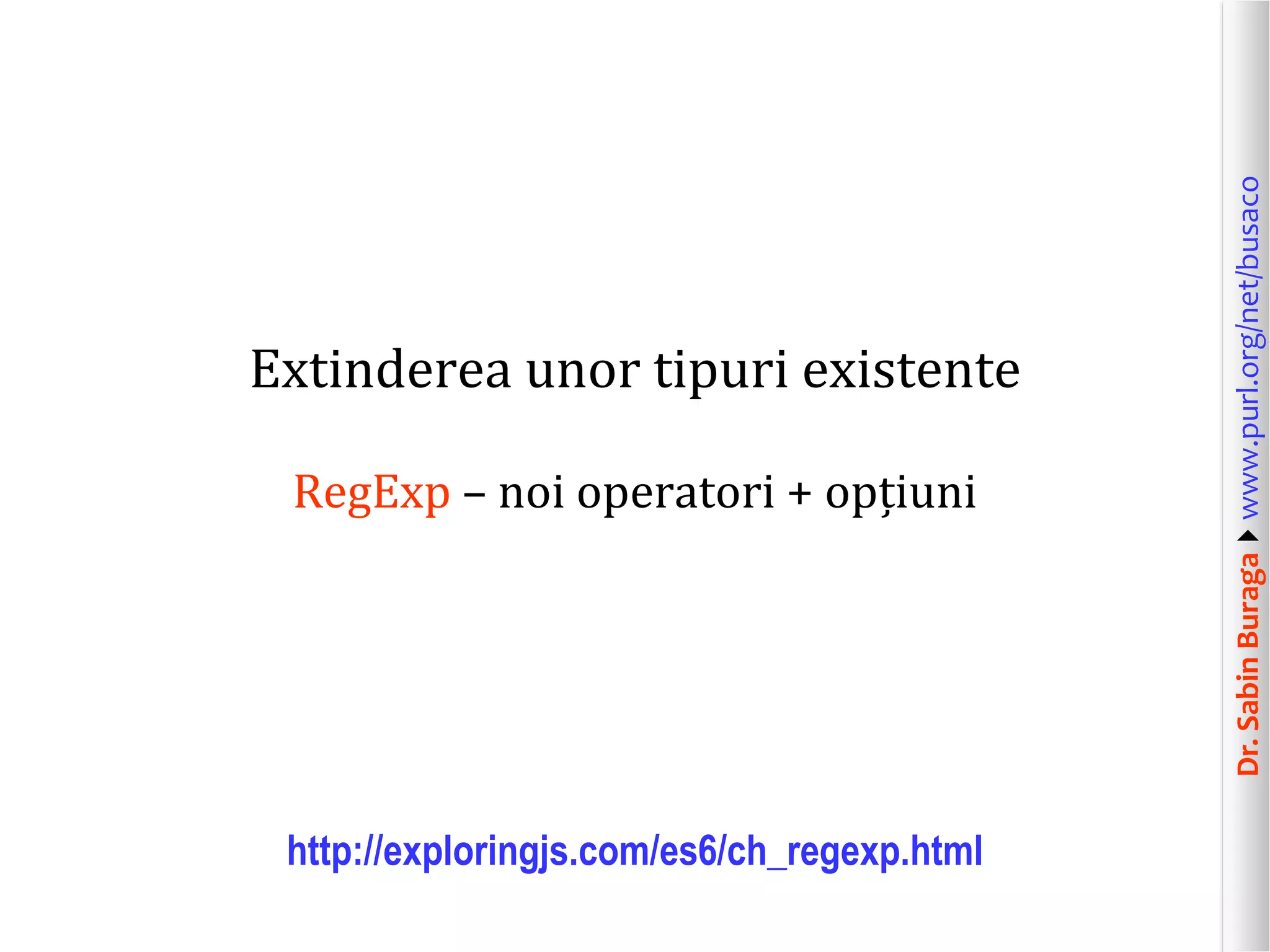 Dr.SabinBuragawww.purl.org/net/busaco
Extinderea unor tipuri existente
RegExp – noi operatori + opțiuni
http://exploringjs.com/es6/ch_regexp.html
 