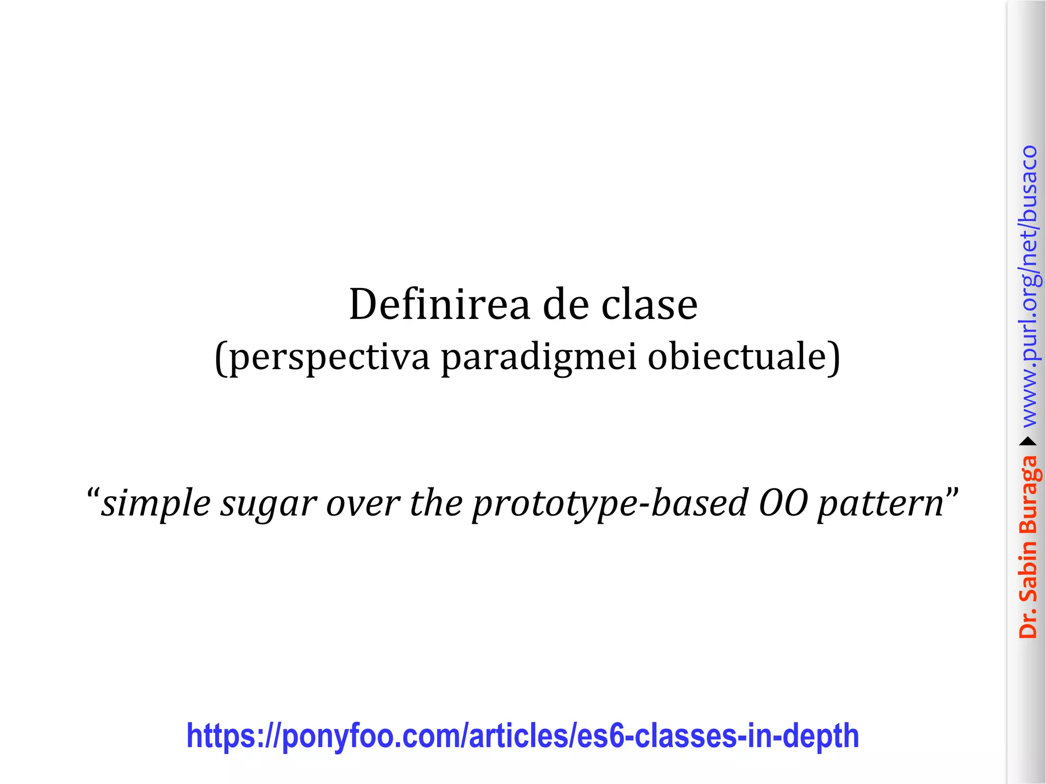 Dr.SabinBuragawww.purl.org/net/busaco
Definirea de clase
(perspectiva paradigmei obiectuale)
“simple sugar over the prototype-based OO pattern”
https://ponyfoo.com/articles/es6-classes-in-depth
 