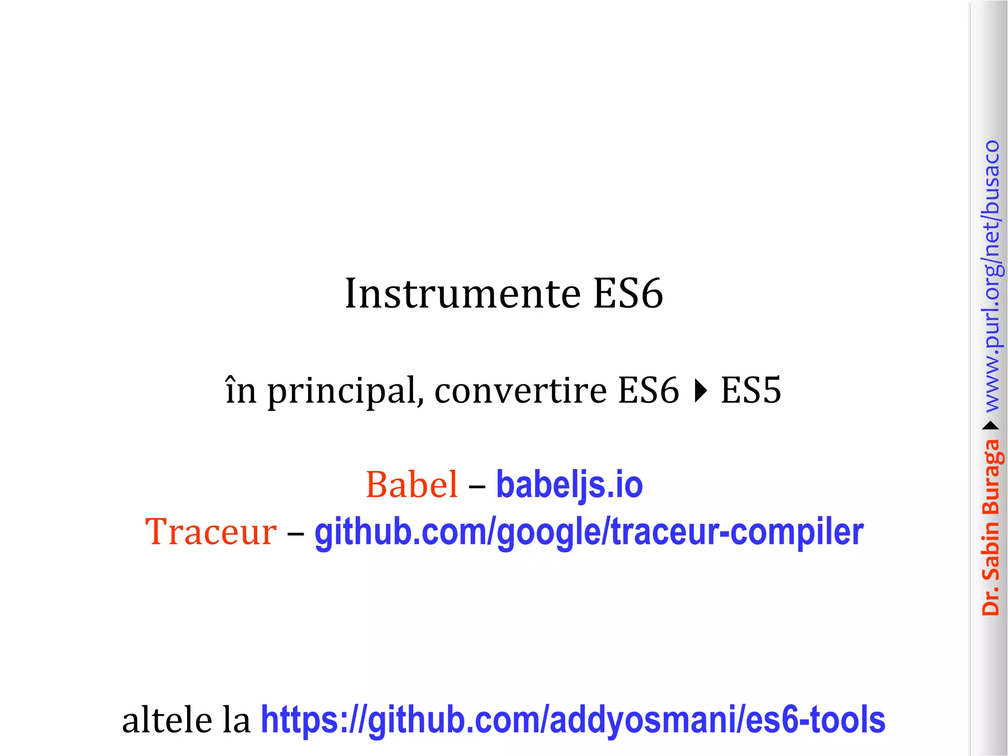 Dr.SabinBuragawww.purl.org/net/busaco
Instrumente ES6
în principal, convertire ES6ES5
Babel – babeljs.io
Traceur – github.com/google/traceur-compiler
altele la https://github.com/addyosmani/es6-tools
 