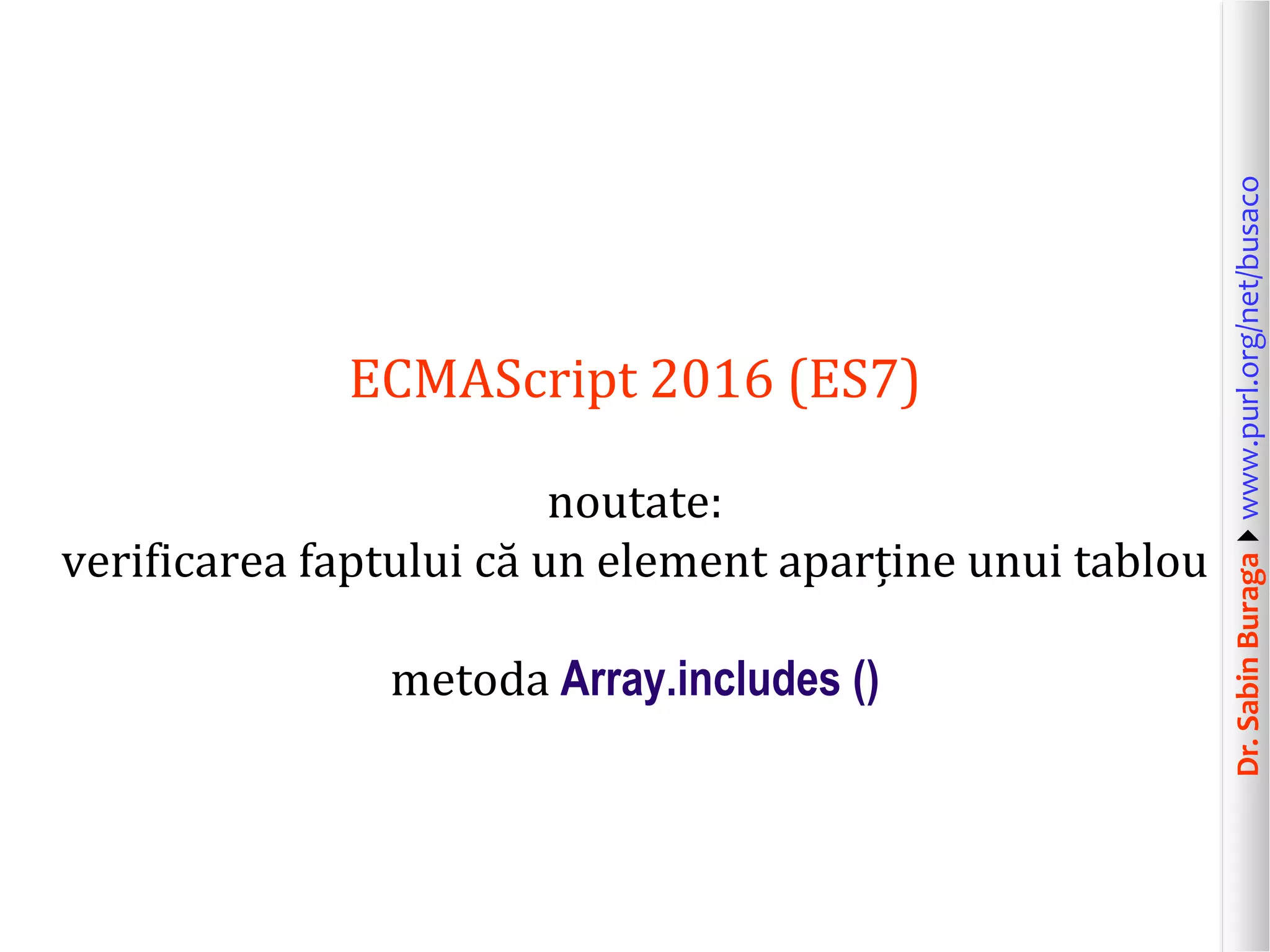 Dr.SabinBuragawww.purl.org/net/busaco
ECMAScript 2016 (ES7)
noutate:
verificarea faptului că un element aparține unui tablou
metoda Array.includes ()
 