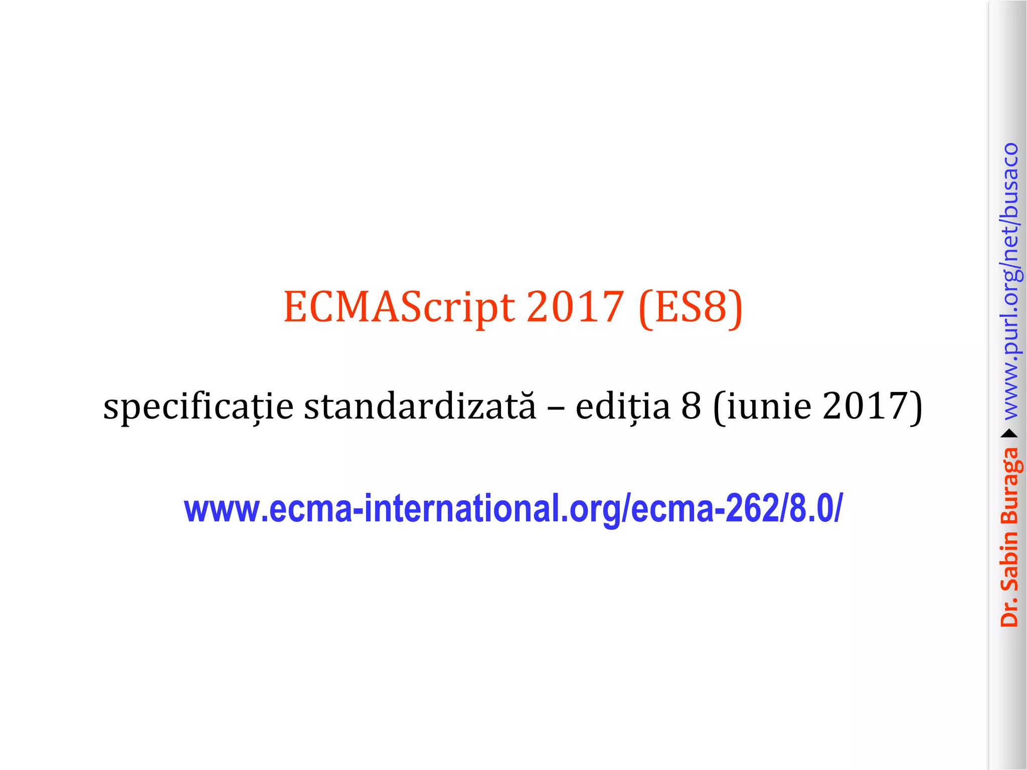 Dr.SabinBuragawww.purl.org/net/busaco
ECMAScript 2017 (ES8)
specificație standardizată – ediția 8 (iunie 2017)
www.ecma-international.org/ecma-262/8.0/
 