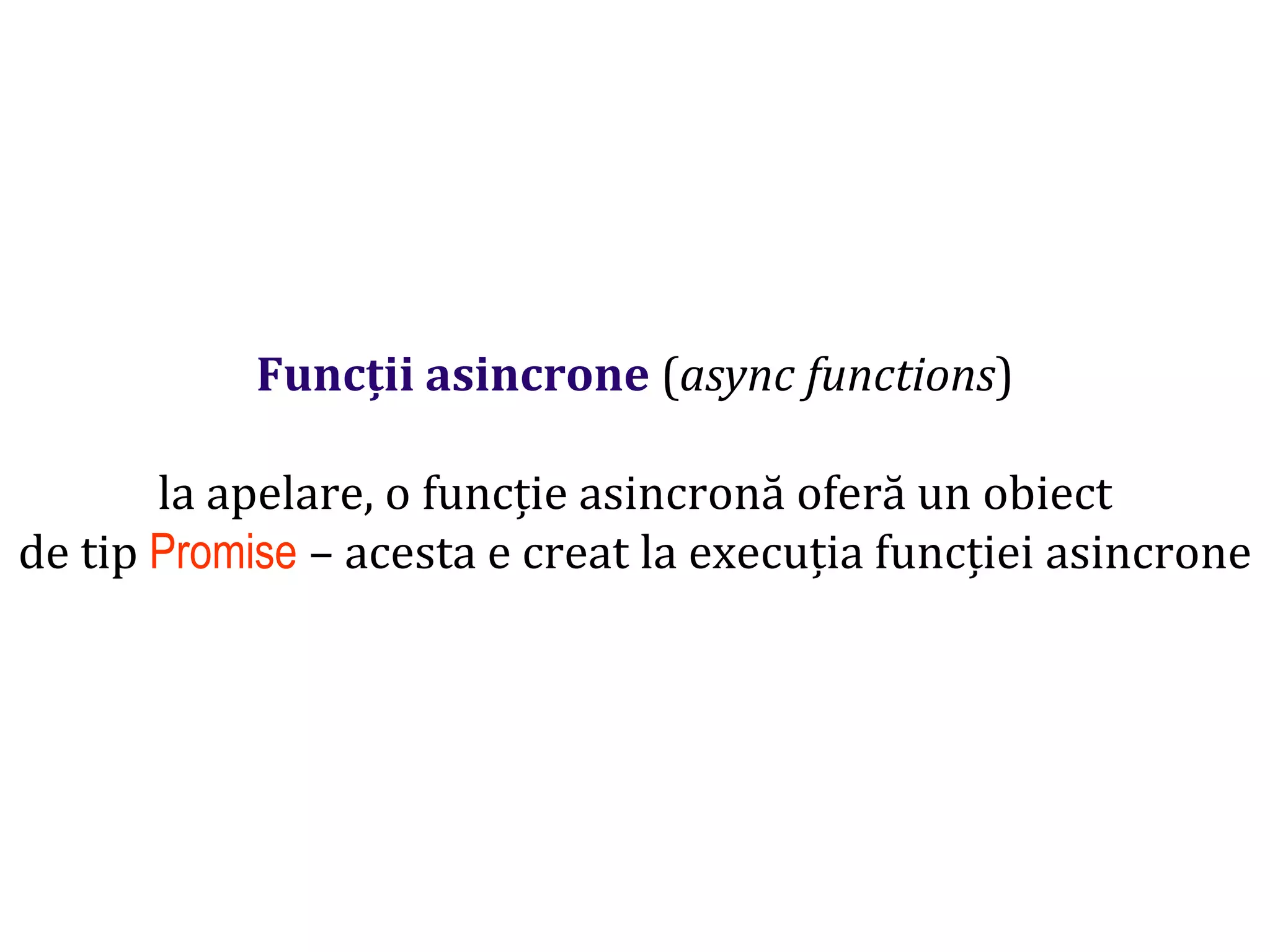 Dr.SabinBuragawww.purl.org/net/busaco
Funcții asincrone (async functions)
la apelare, o funcție asincronă oferă un obiect
de tip Promise – acesta e creat la execuția funcției asincrone
 