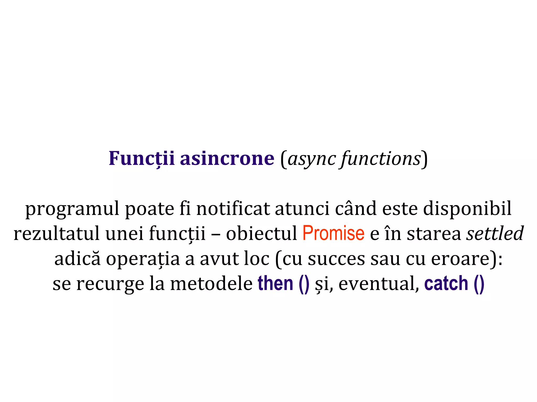 Dr.SabinBuragawww.purl.org/net/busaco
Funcții asincrone (async functions)
programul poate fi notificat atunci când este disponibil
rezultatul unei funcții – obiectul Promise e în starea settled
adică operația a avut loc (cu succes sau cu eroare):
se recurge la metodele then () și, eventual, catch ()
 