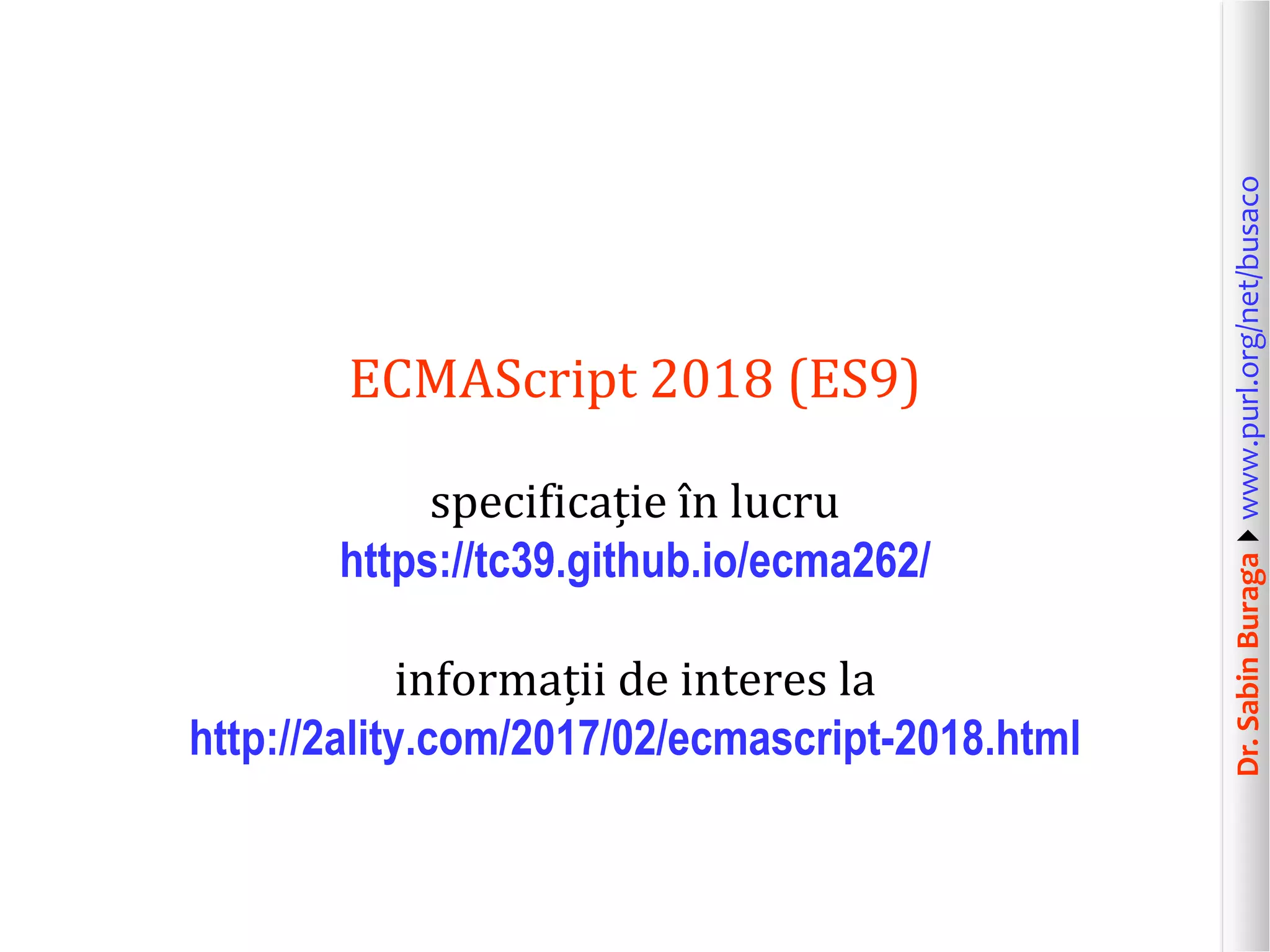 Dr.SabinBuragawww.purl.org/net/busaco
ECMAScript 2018 (ES9)
specificație în lucru
https://tc39.github.io/ecma262/
informații de interes la
http://2ality.com/2017/02/ecmascript-2018.html
 